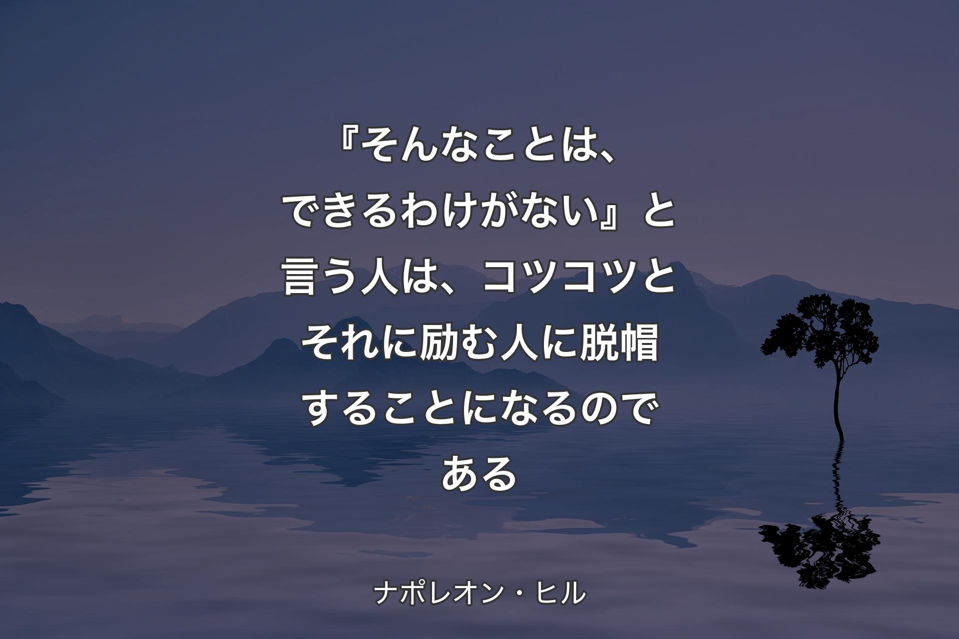 『そんなことは、できるわけがない』と言う人は、コツコツとそれに励む人に脱帽す�ることになるのである - ナポレオン・ヒル