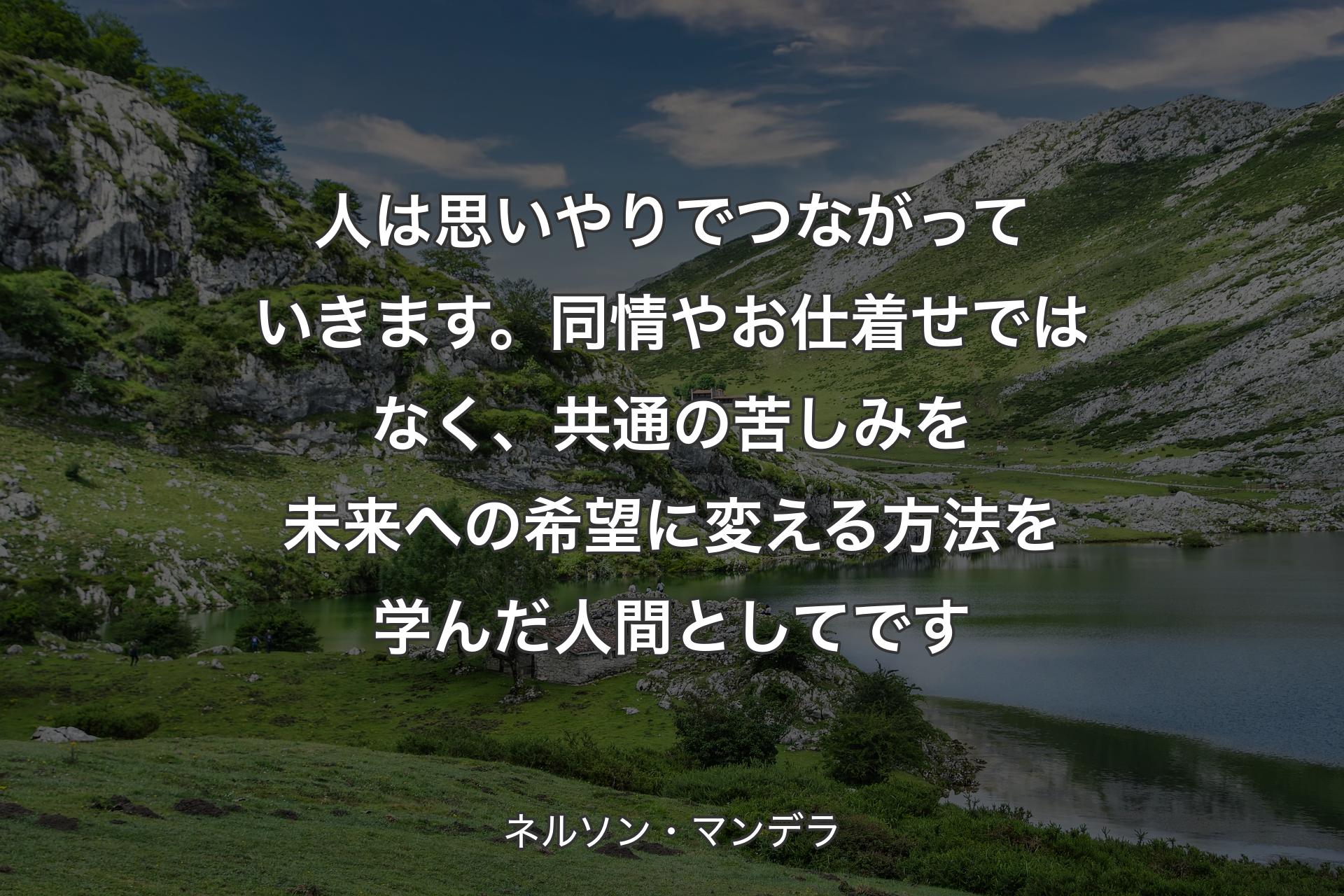 人は思いやりでつながっていきます。同情やお仕着せではなく、共通の苦しみを未来への希望に変える方法を学んだ人間としてです - ネルソン・マンデラ