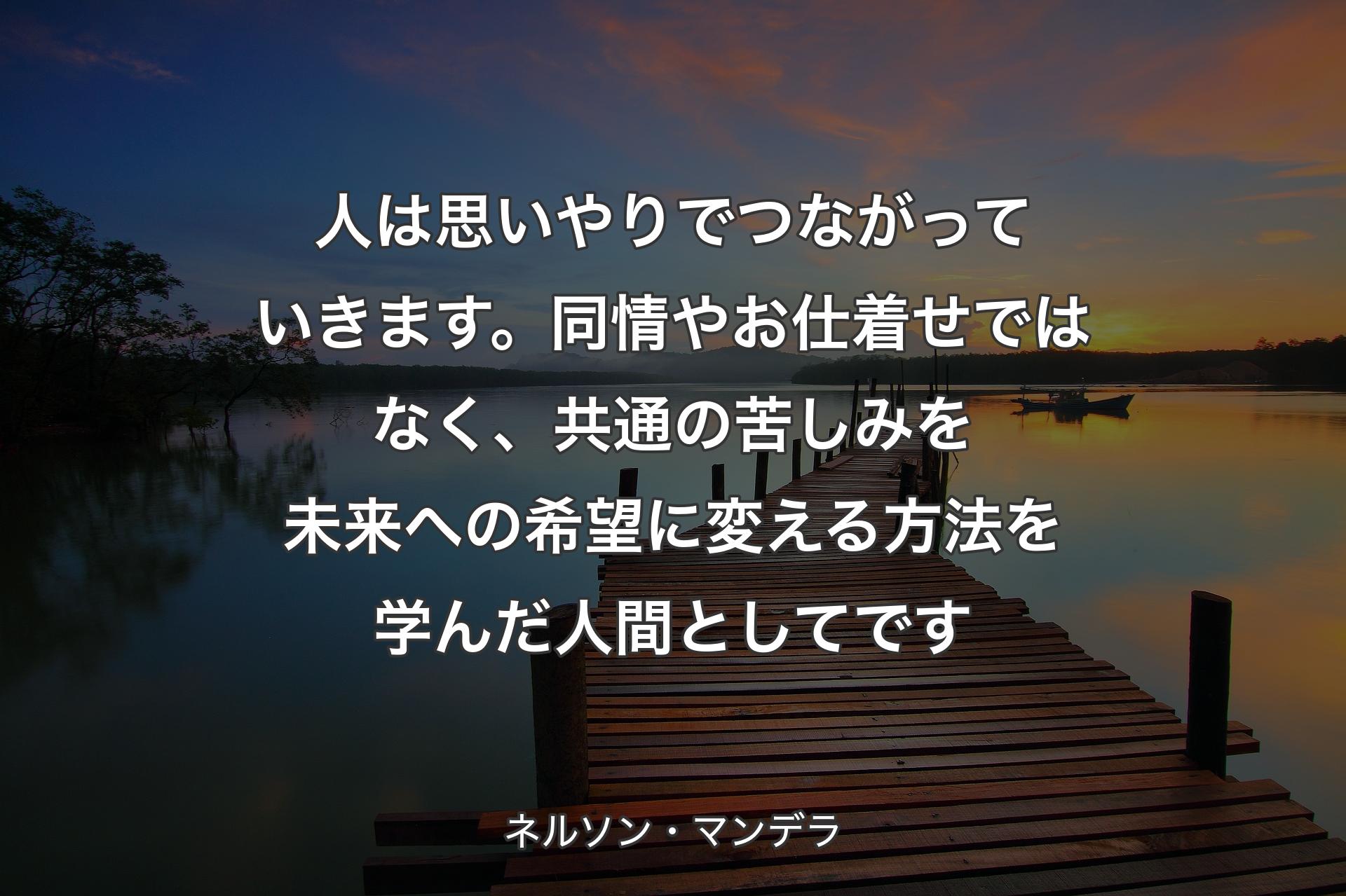 【背景3】人は思いやりでつながっていきます。同情やお仕着せではなく、共通の苦しみを未来への希望に変える方法を学んだ人間としてです - ネルソン・マンデラ