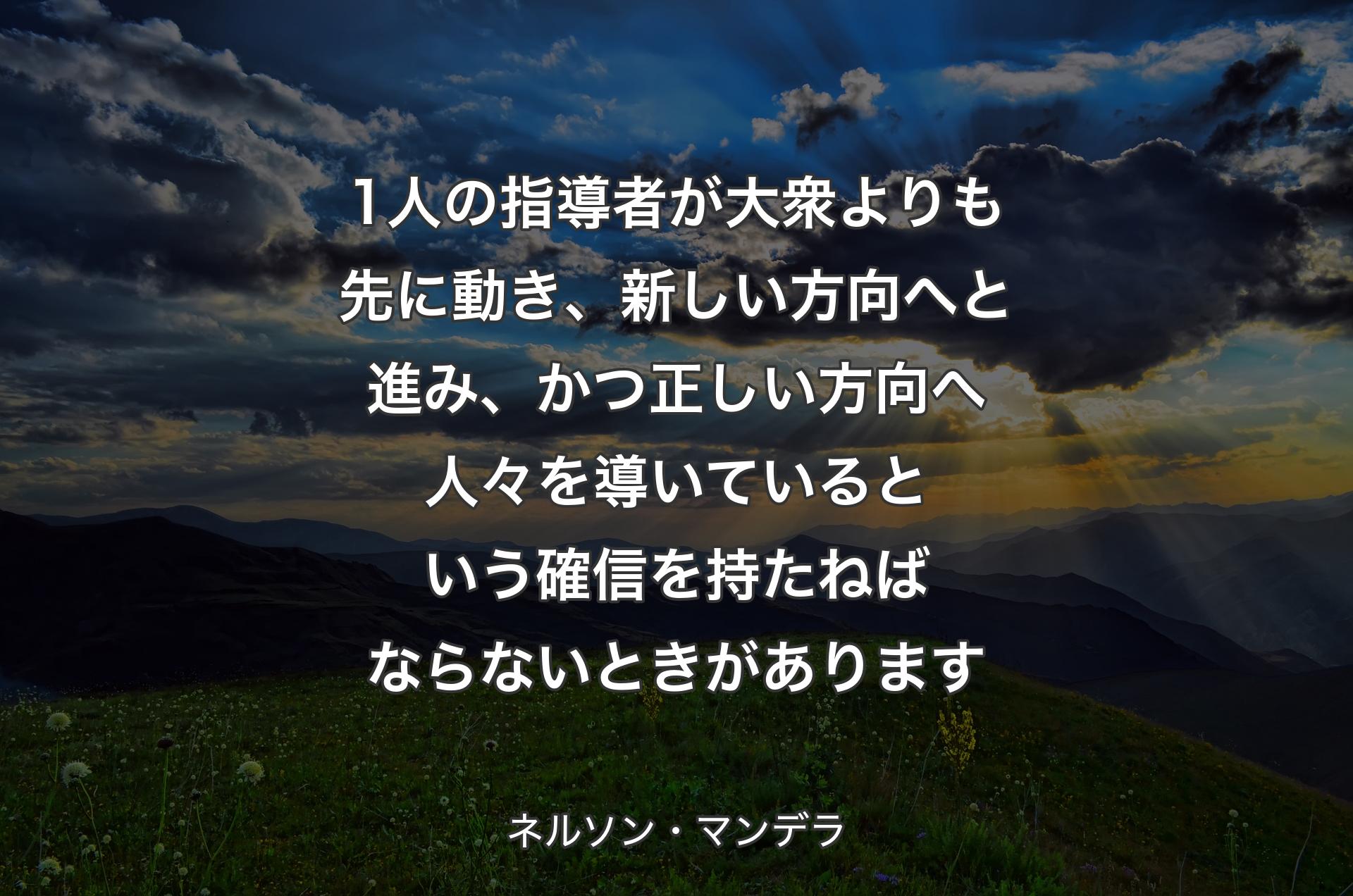 1人の指導者が大衆よりも先に動き、新しい方向へと進み、かつ正しい方向へ人々を導いているという確信を持たねばならないときがあります - ネルソン・マンデラ