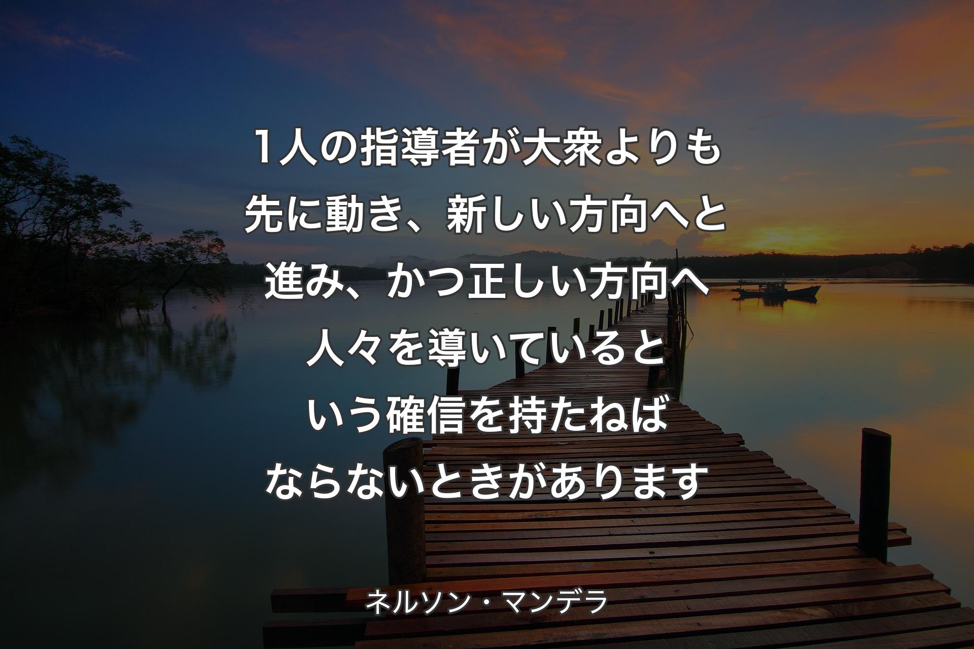 1人の指導者が大衆よりも先に動き、新しい方向へと進み、かつ正しい方向へ人々を導いているという確信を持たねばならないときがあります - ネルソン・マンデラ