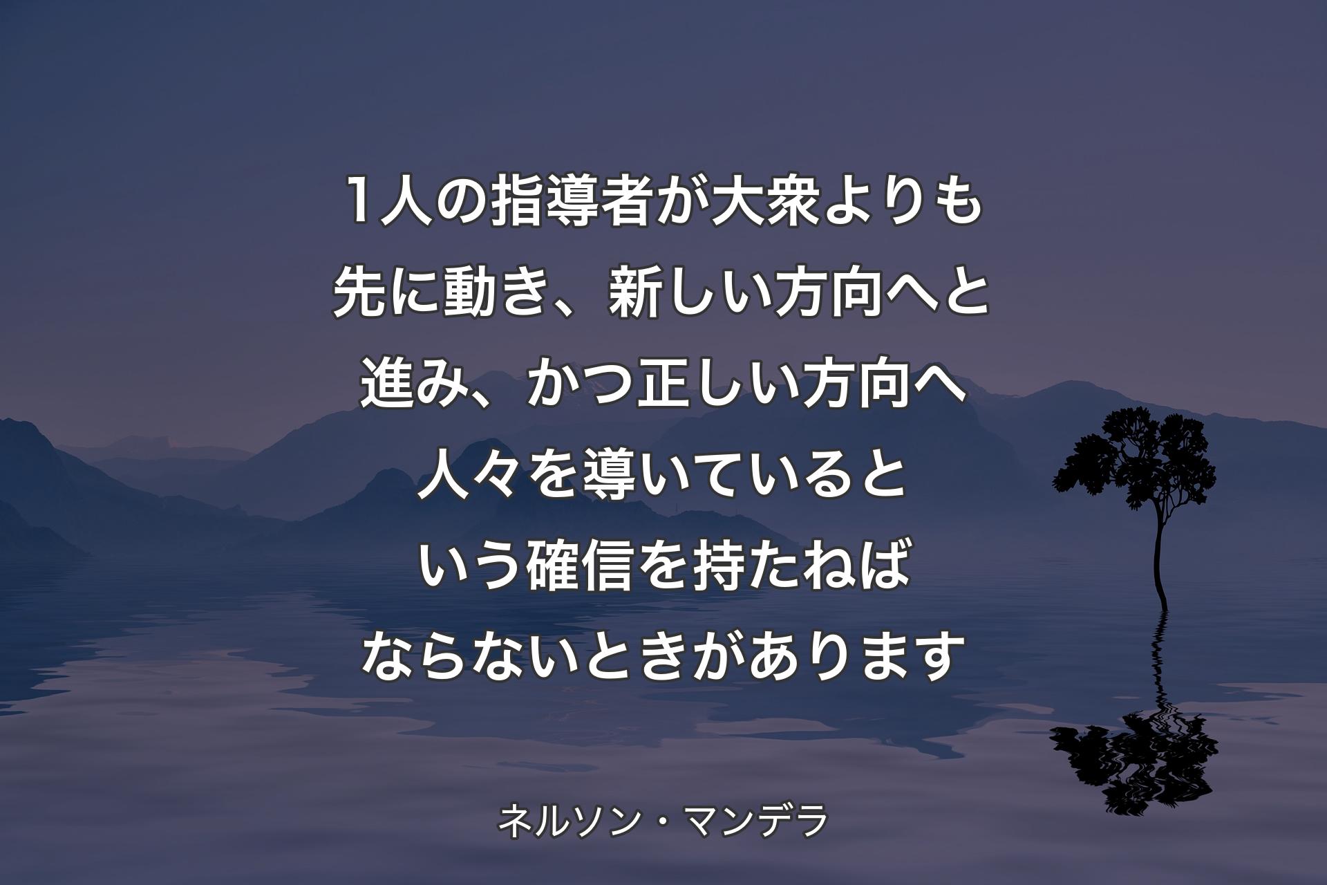 【背景4】1人の指導者が大衆よりも先に動き、新しい方向へと進み、かつ正しい方向へ人々を導いているという確信を持たねばならないときがあります - ネルソン・マンデラ