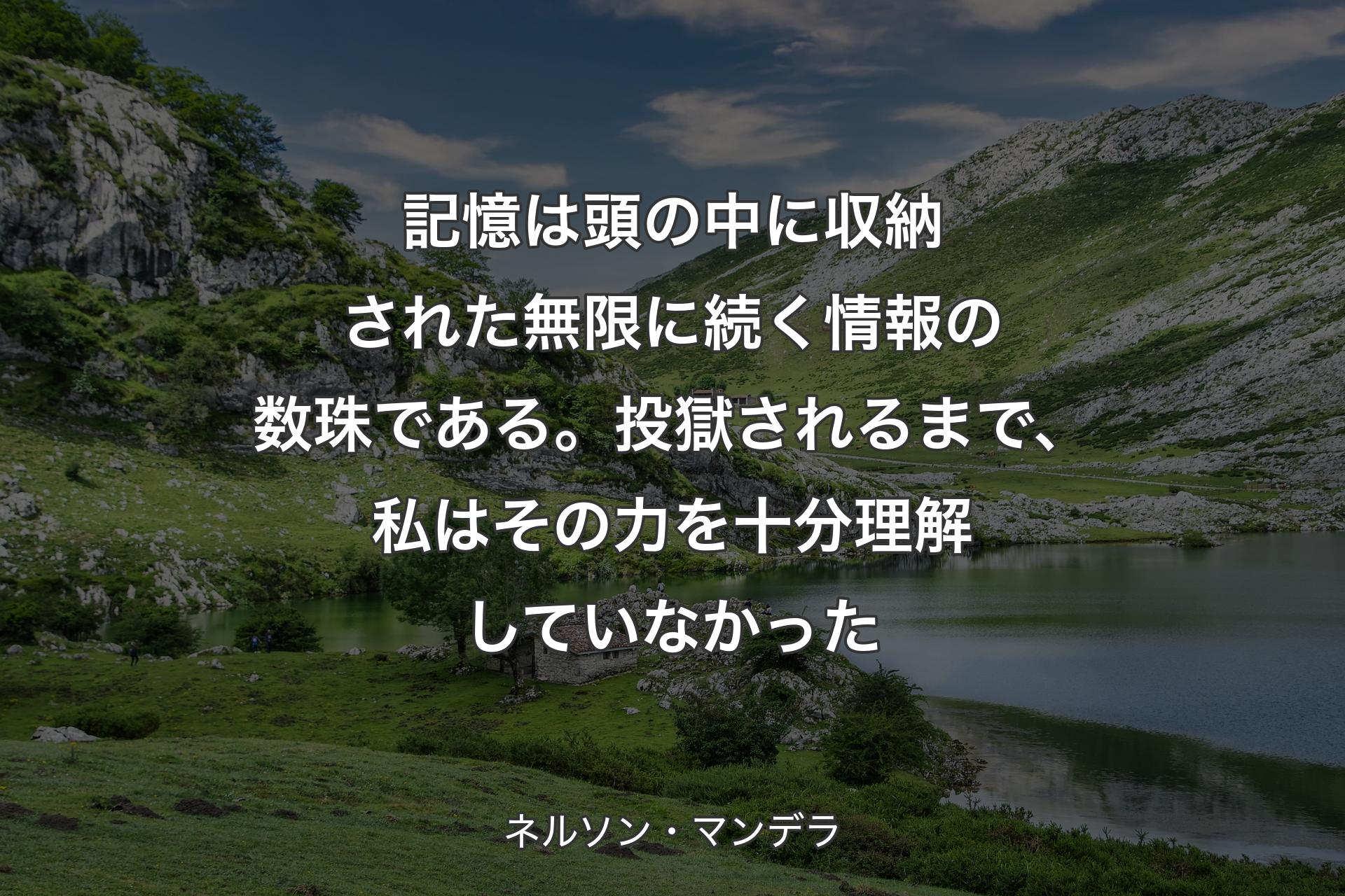 記憶は頭の中に収納された無限に続く情報の数珠である。投獄されるまで、私はその力を十分理解していなかった - ネルソン・マンデラ