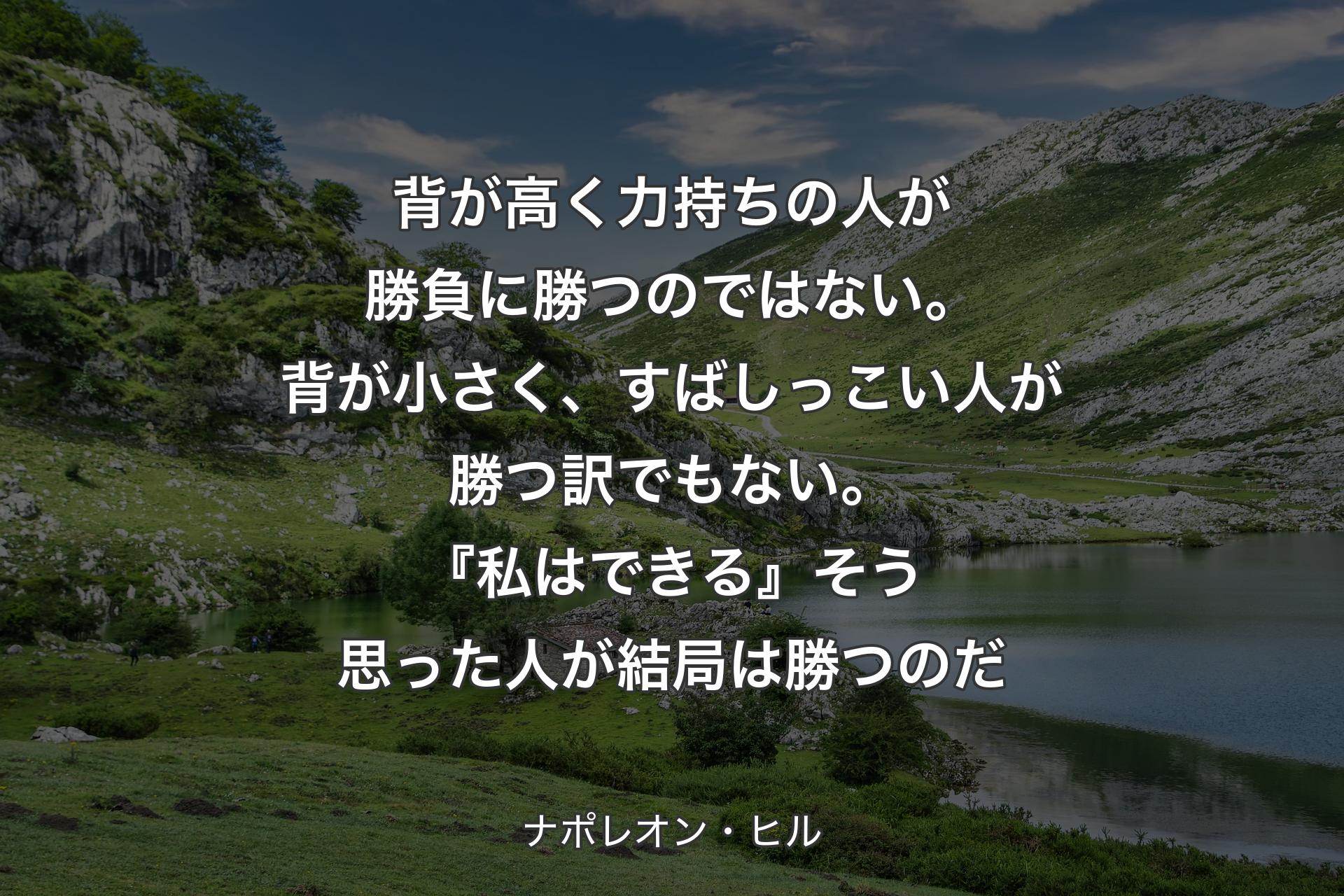 【背景1】背が高く力持ちの人が勝負に勝つのではない。背が小さく、すばしっこい人が勝つ訳でもない。『私はできる』そう思った人が結局は勝つのだ - ナポレオン・ヒル