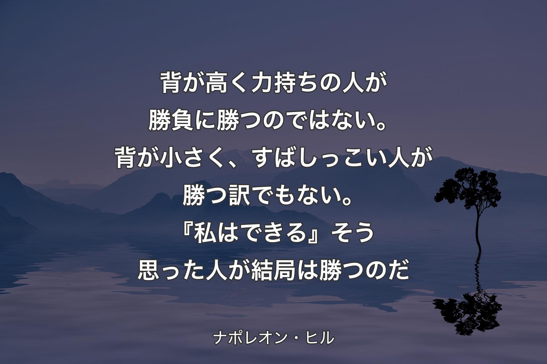 【背景4】背が高く力持ちの人が勝負に勝つのではない。背が小さく、すばしっこい人が勝つ訳でもない。『私はできる』そう思った人が結局は勝つのだ - ナポレオン・ヒル