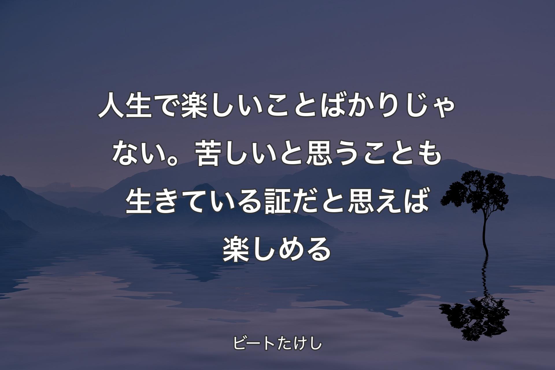 【背景4】人生で楽しいことばかりじゃない。苦しいと思うことも生きている証だと思えば楽しめる - ビートたけし