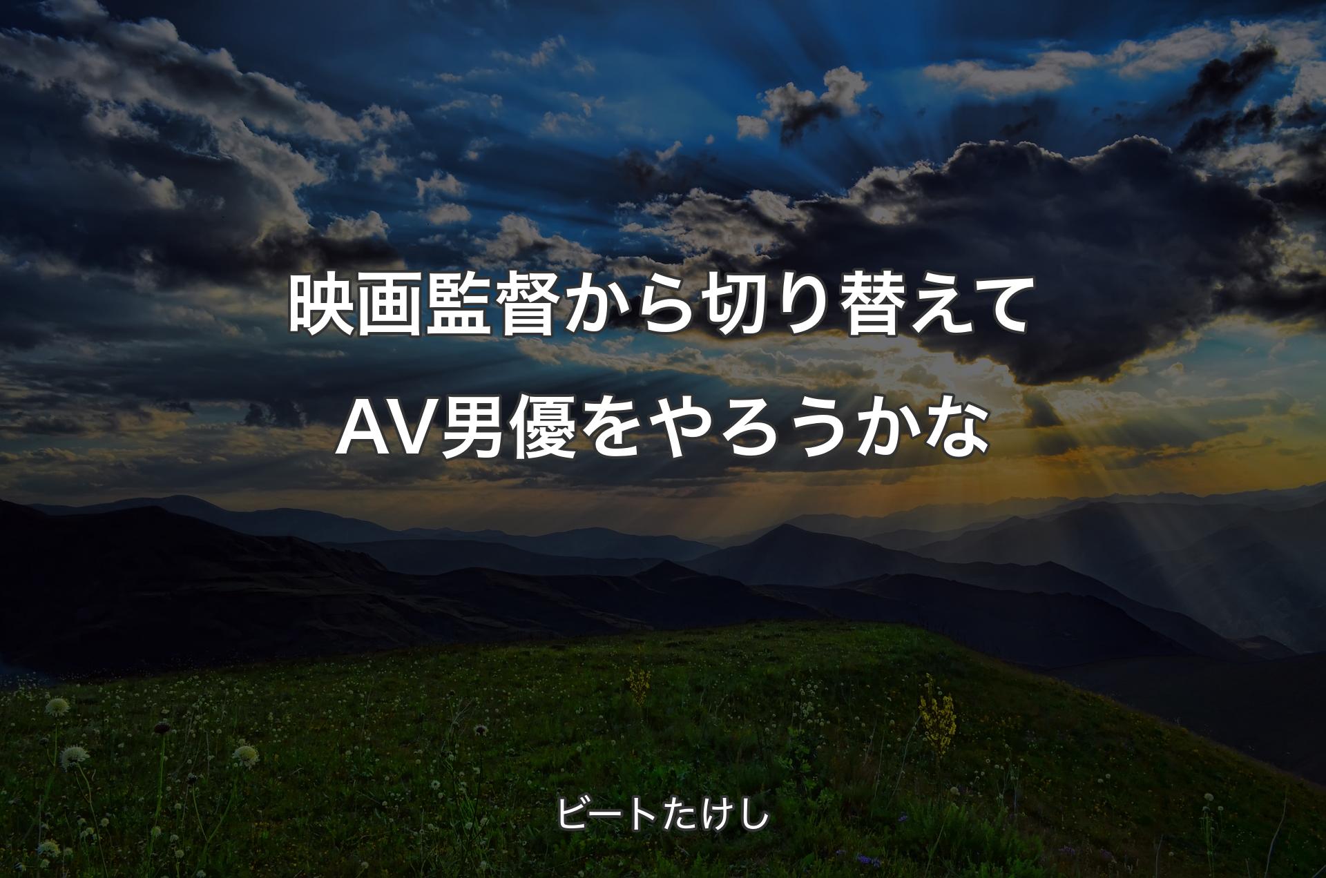 映画監督から切り替えてAV男優をやろうかな - ビートたけし