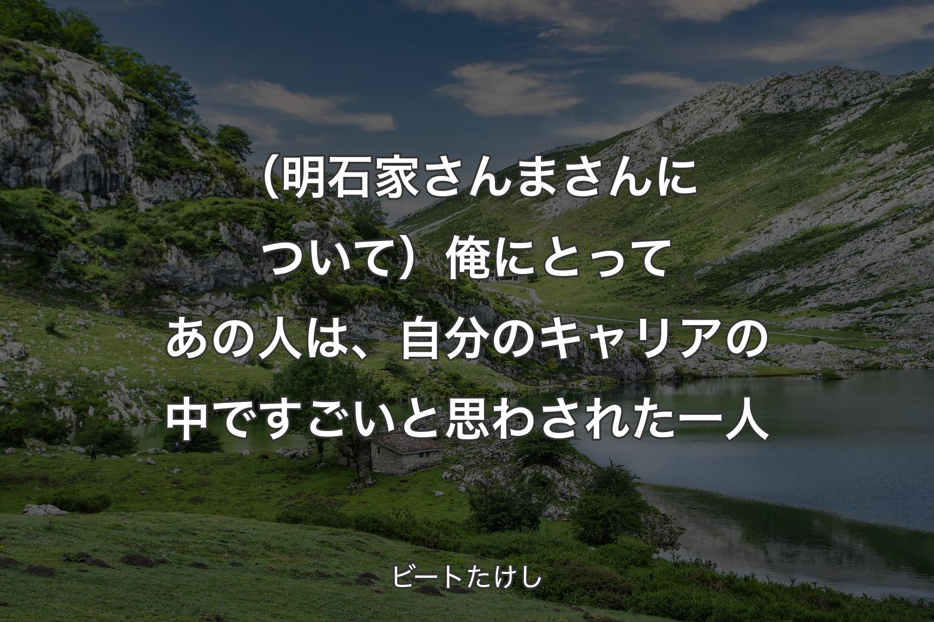 【背景1】（明石家さんまさんについて）俺にとってあの人は、自分のキャリアの中ですごいと思わされた一人 - ビートたけし