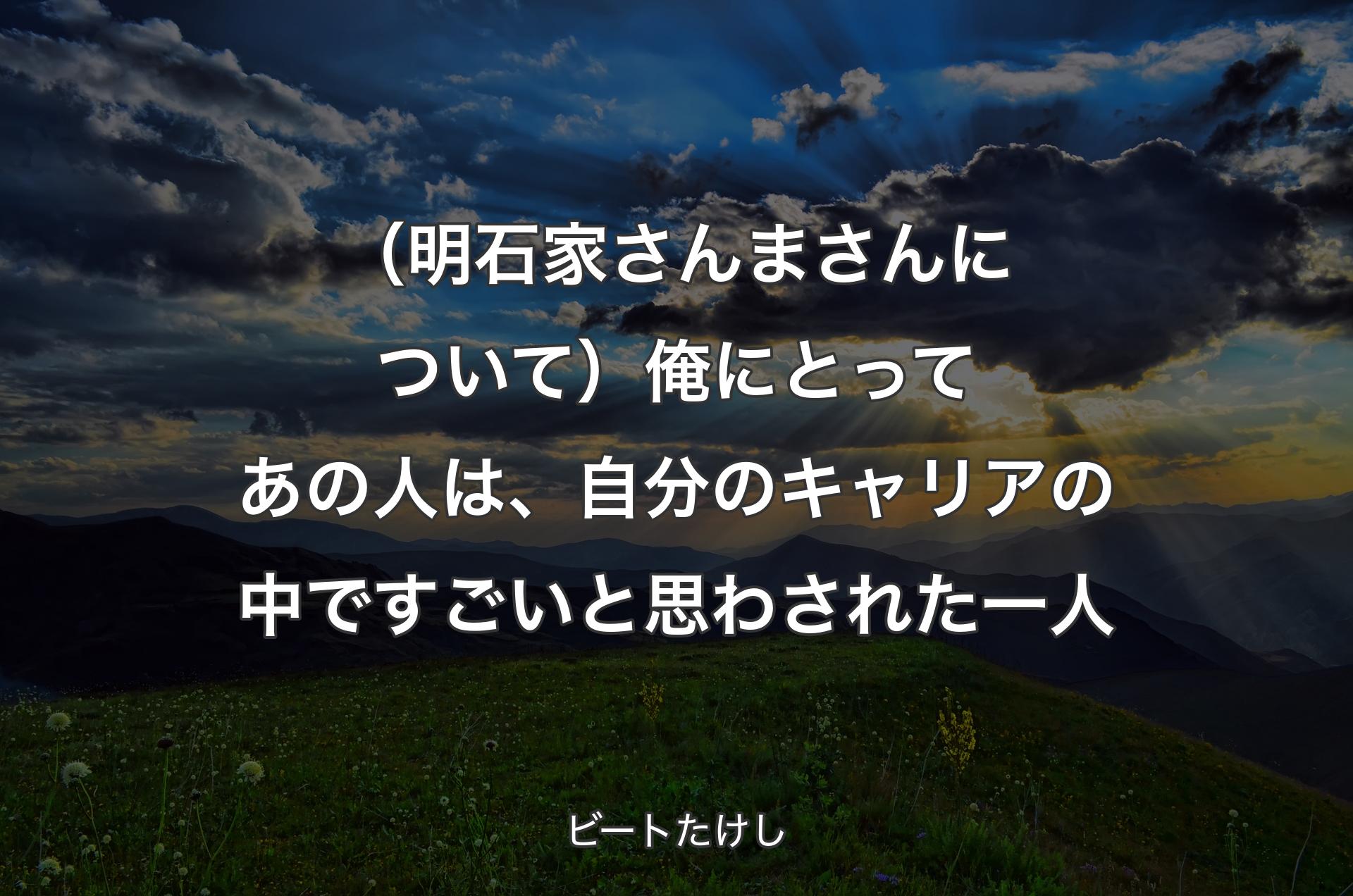 （明石家さんまさんについて）俺にとってあの人は、自分のキャリアの中ですごいと思わされた一人 - ビートたけし