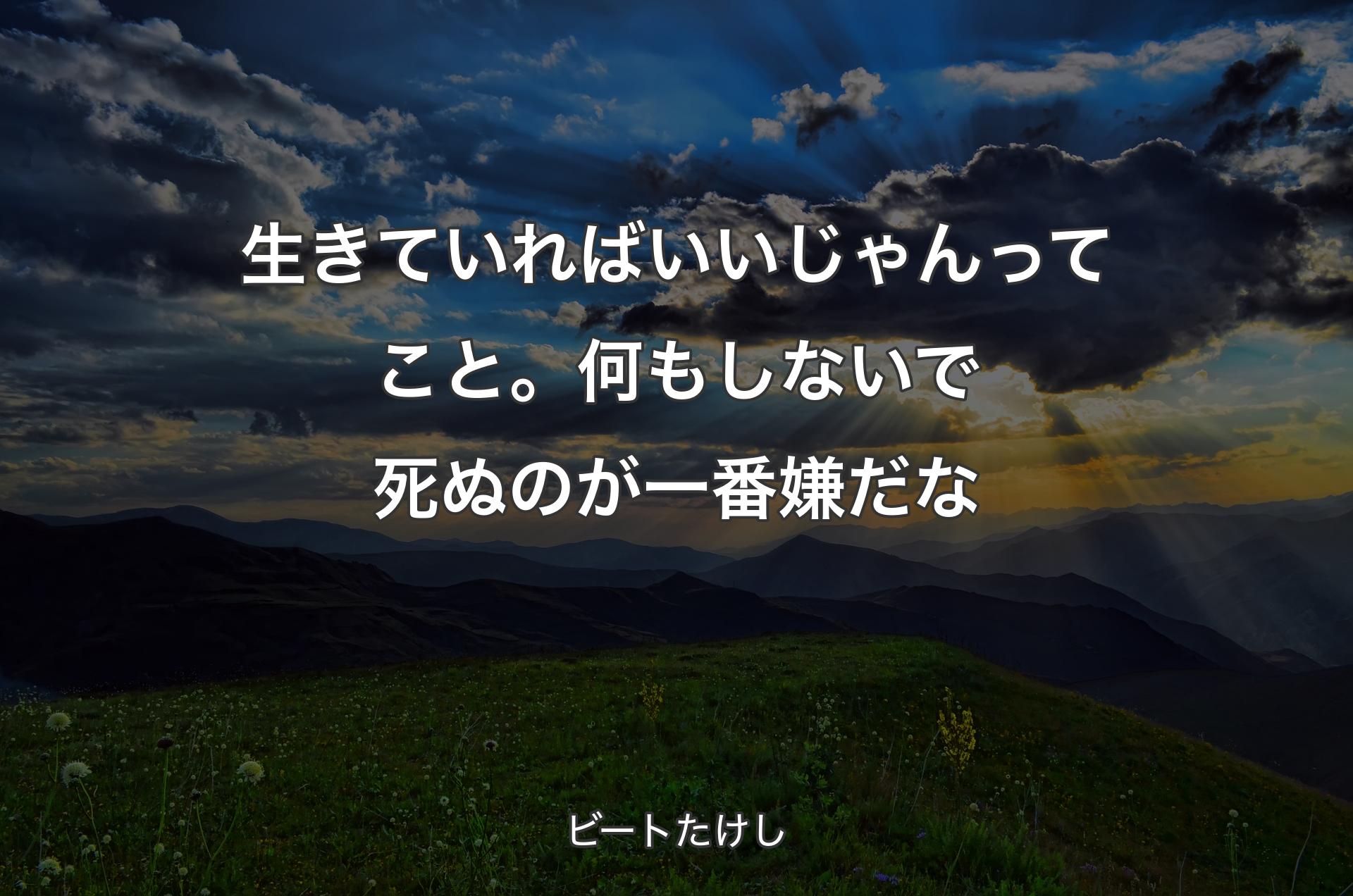 生きていればいいじゃんってこと。何もしないで死ぬのが一番嫌だな - ビートたけし