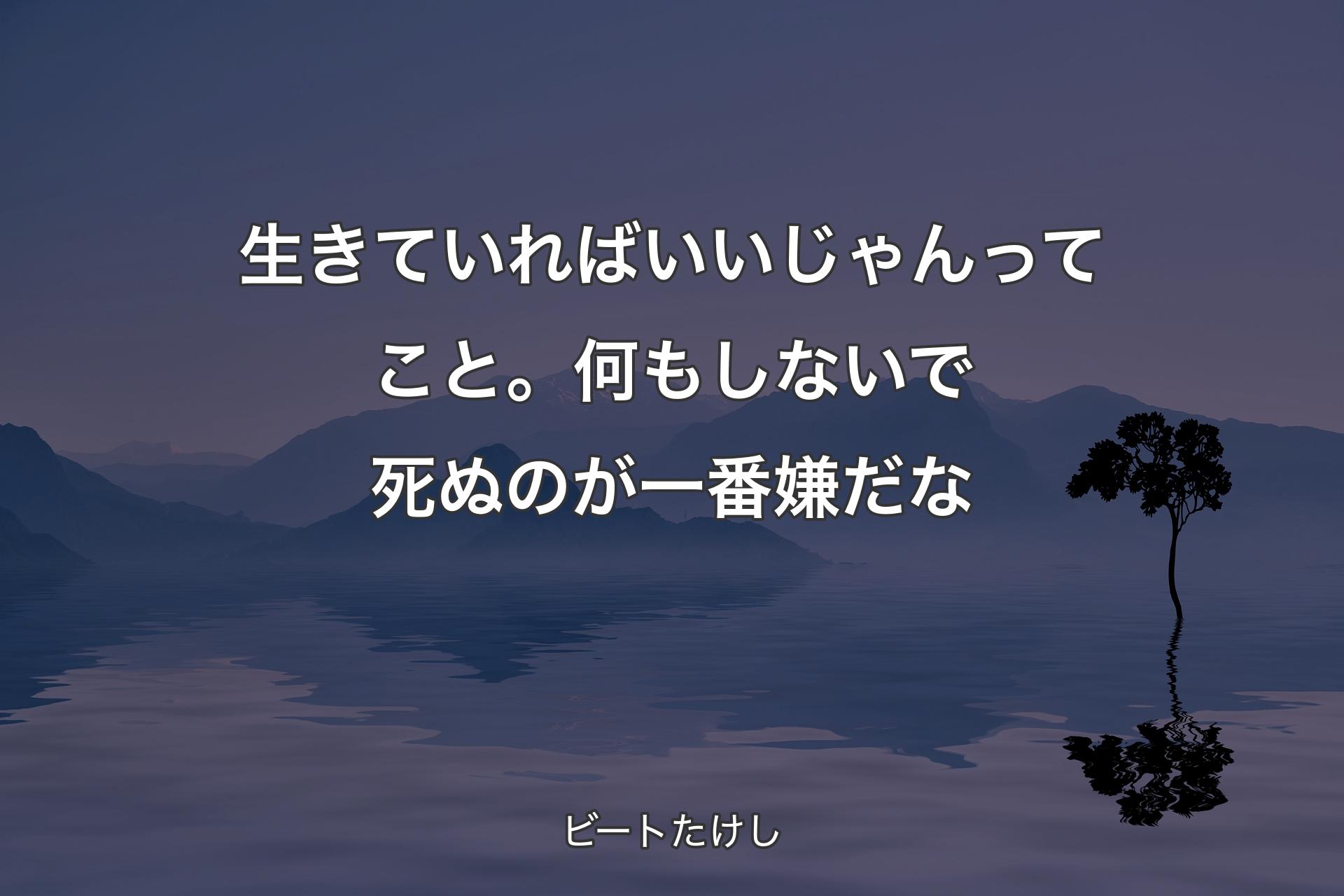 生きていればいいじゃんってこと。何もしないで死ぬのが一番嫌だな - ビートたけし