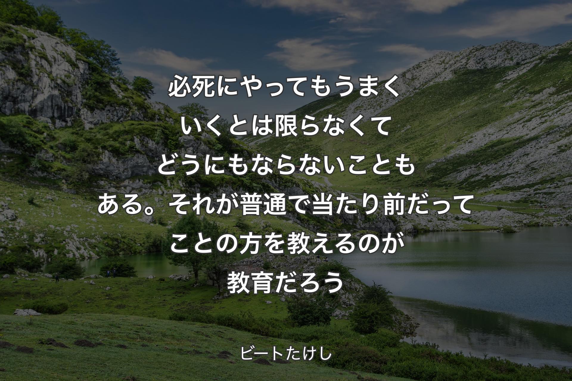 必死にやってもうまくいくとは限らなくてど�うにもならないこともある。それが普通で当たり前だってことの方を教えるのが教育だろう - ビートたけし