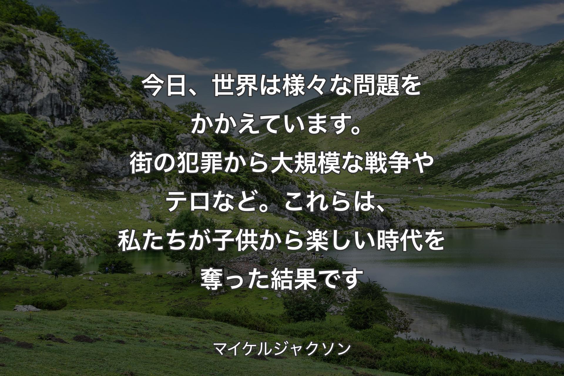 【背景1】今日、世界は様々な問題をかかえています。街の犯罪から大規模な戦争やテロなど。これらは、私たちが子供から楽しい時代を奪った結果です - マイケルジャクソン