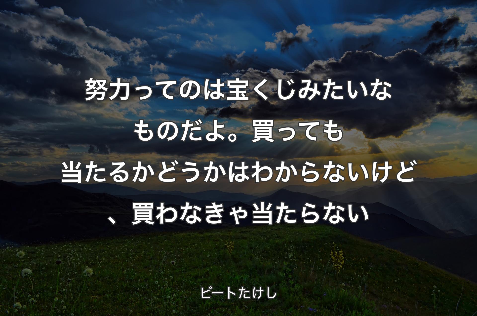 努力ってのは宝くじみたいなものだよ。買っても当たるかどうかはわからないけど、買わなきゃ当たらない - ビートたけし