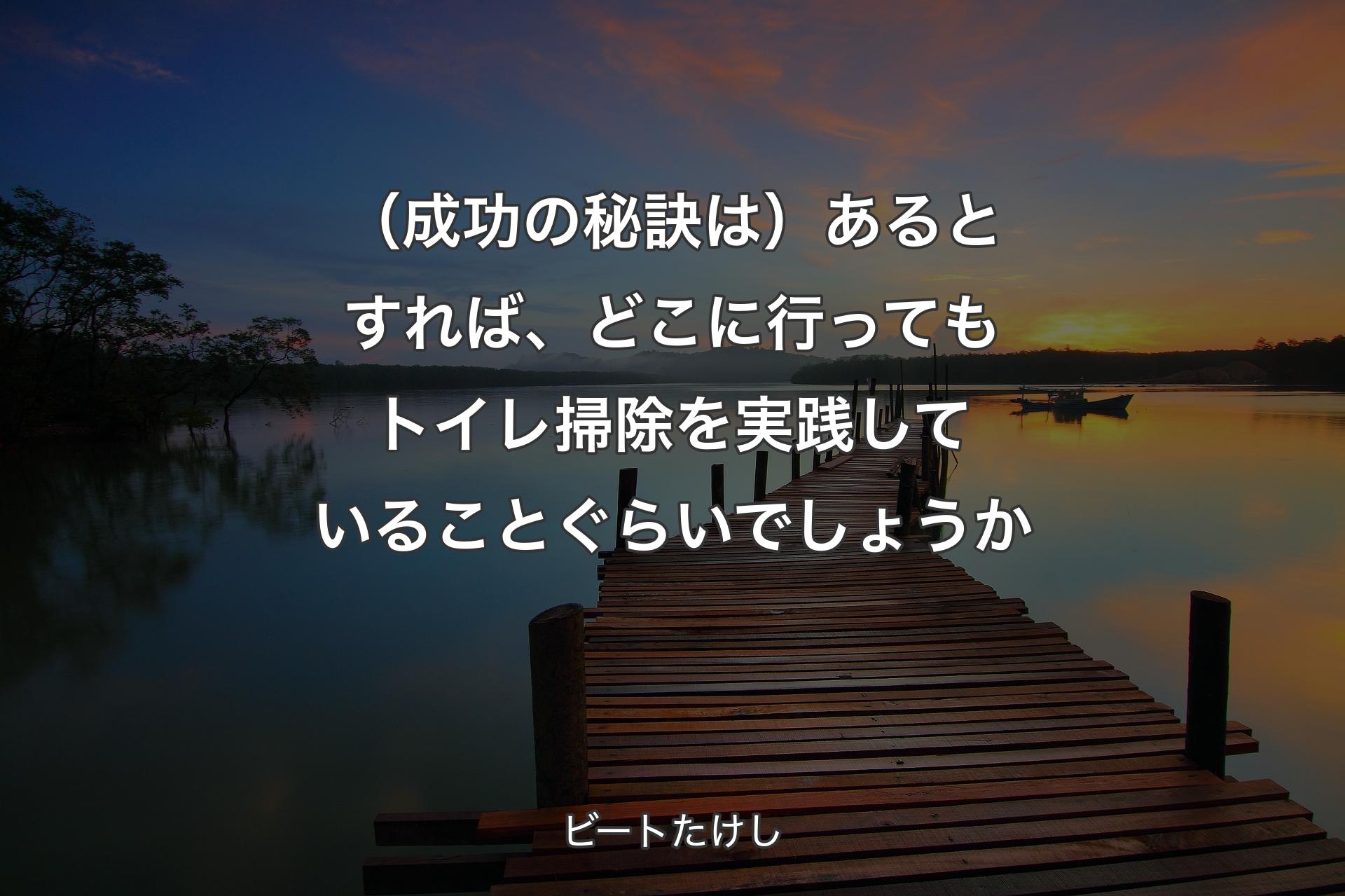 （成功の秘訣は）あるとすれば、どこに行ってもトイレ掃除を実践していることぐらいでしょうか - ビートたけし