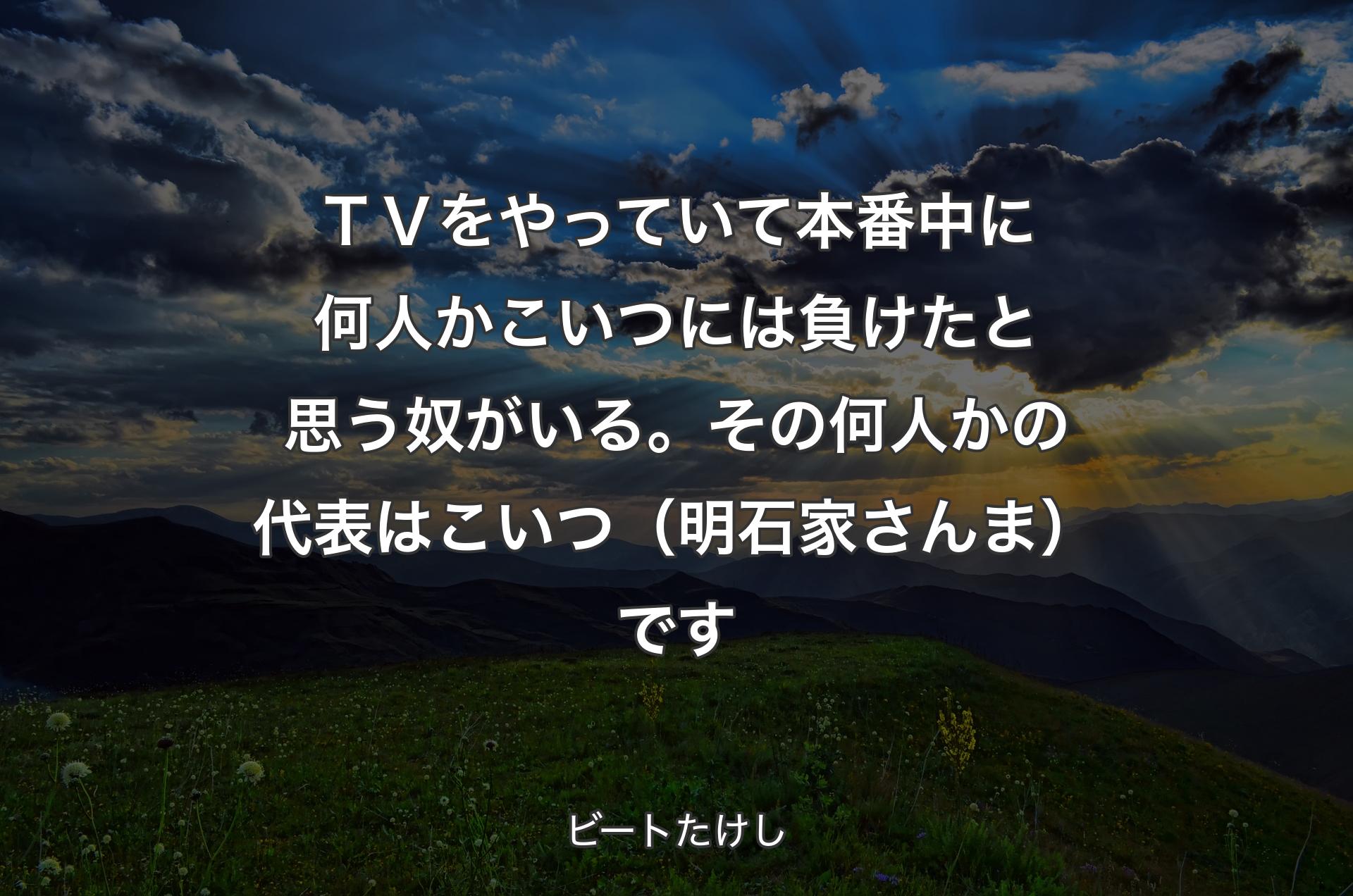 ＴＶをやっていて本番中に何人かこいつには負けたと思う奴がいる。その何人かの代表はこいつ（明石家さんま）です - ビートたけし