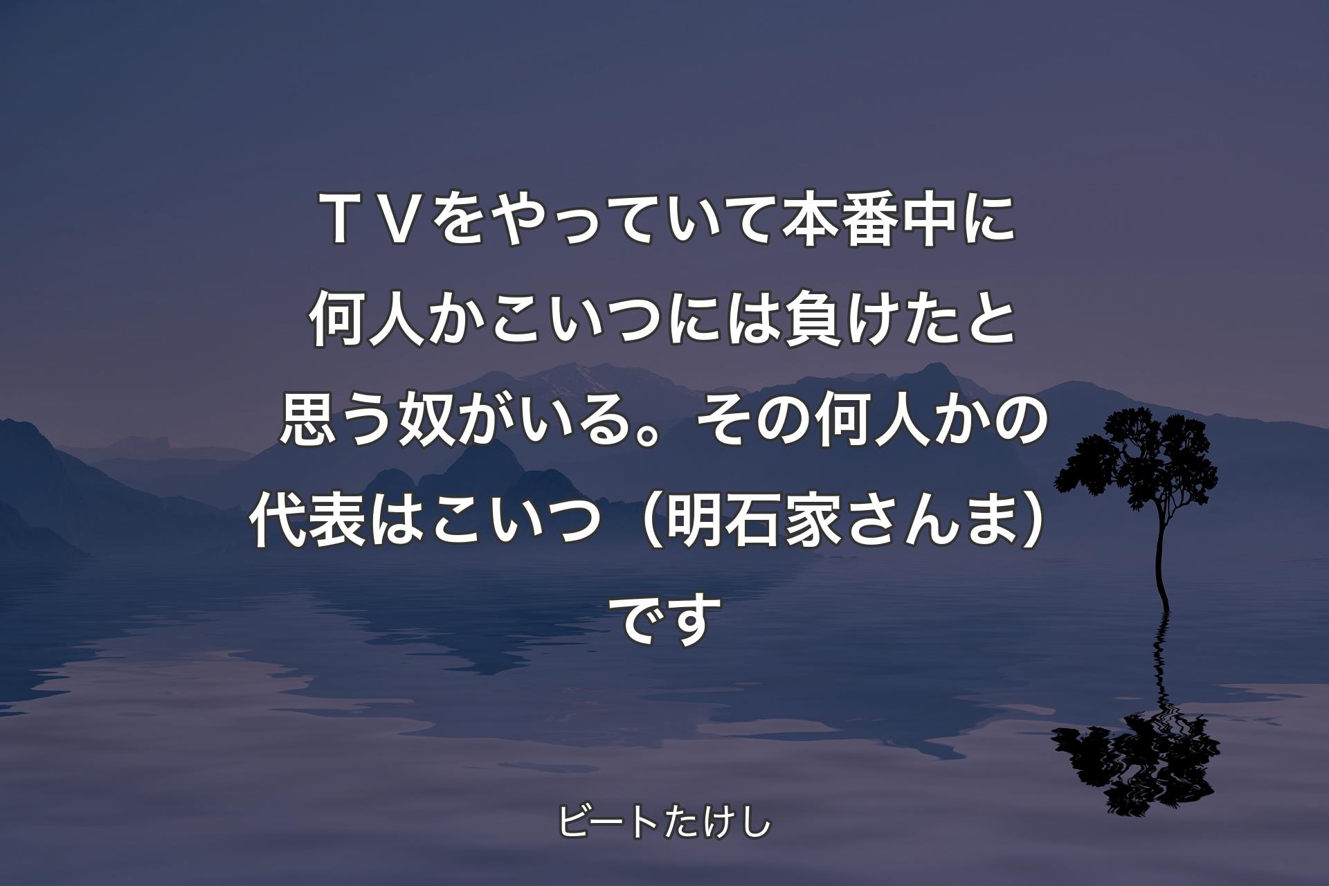 【背景4】ＴＶをやっていて本番中に何人かこいつには負けたと思う奴がいる。その何人かの代表はこいつ（明石家さんま）です - ビートたけし