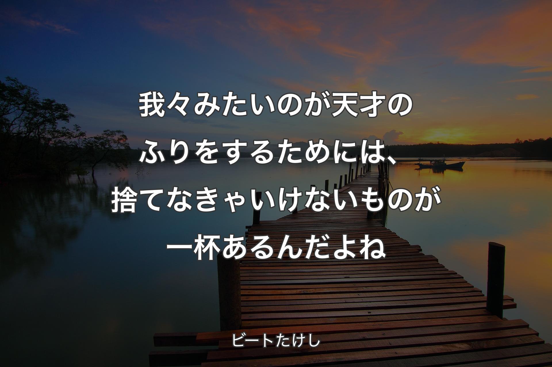 【背景3】我々みたいのが天才のふりをするため��には、捨てなきゃいけないものが一杯あるんだよね - ビートたけし