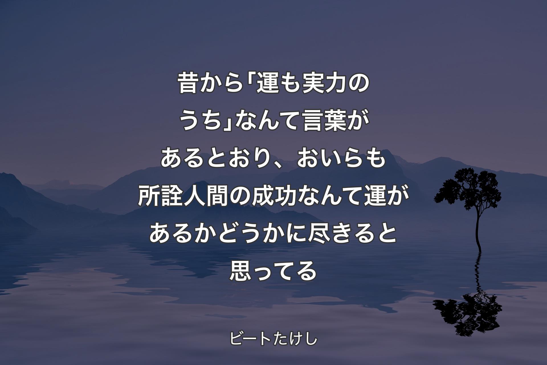 【背景4】昔から｢運も実力のうち｣なんて言葉があるとおり、おいらも所詮人間の成功なんて運があるかどうかに尽きると思ってる - ビートたけし