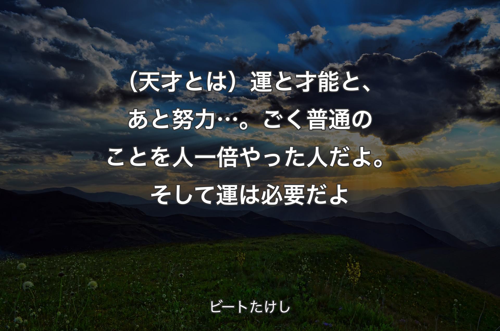 （天才とは）運と才能と、あと努力…。ごく普通のことを人一倍やった人だよ。そして運は必要だよ - ビートたけし