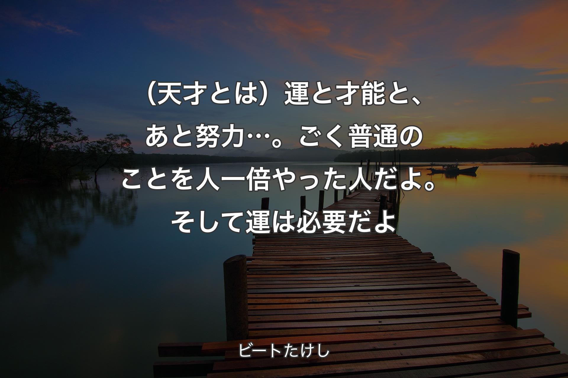 【背景3】（天才とは）運と才能と、あと努力…。ごく普通のことを人一倍やった人だよ。そして運は必要だよ - ビートたけし