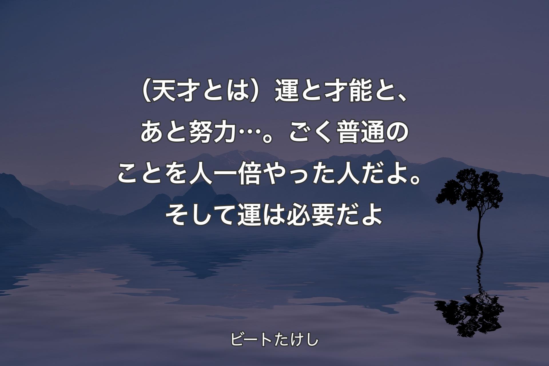 （天才とは）運と才能と、あと努力…。ごく普通のことを人一倍やった人だよ。そして運は必要だよ - ビートたけし