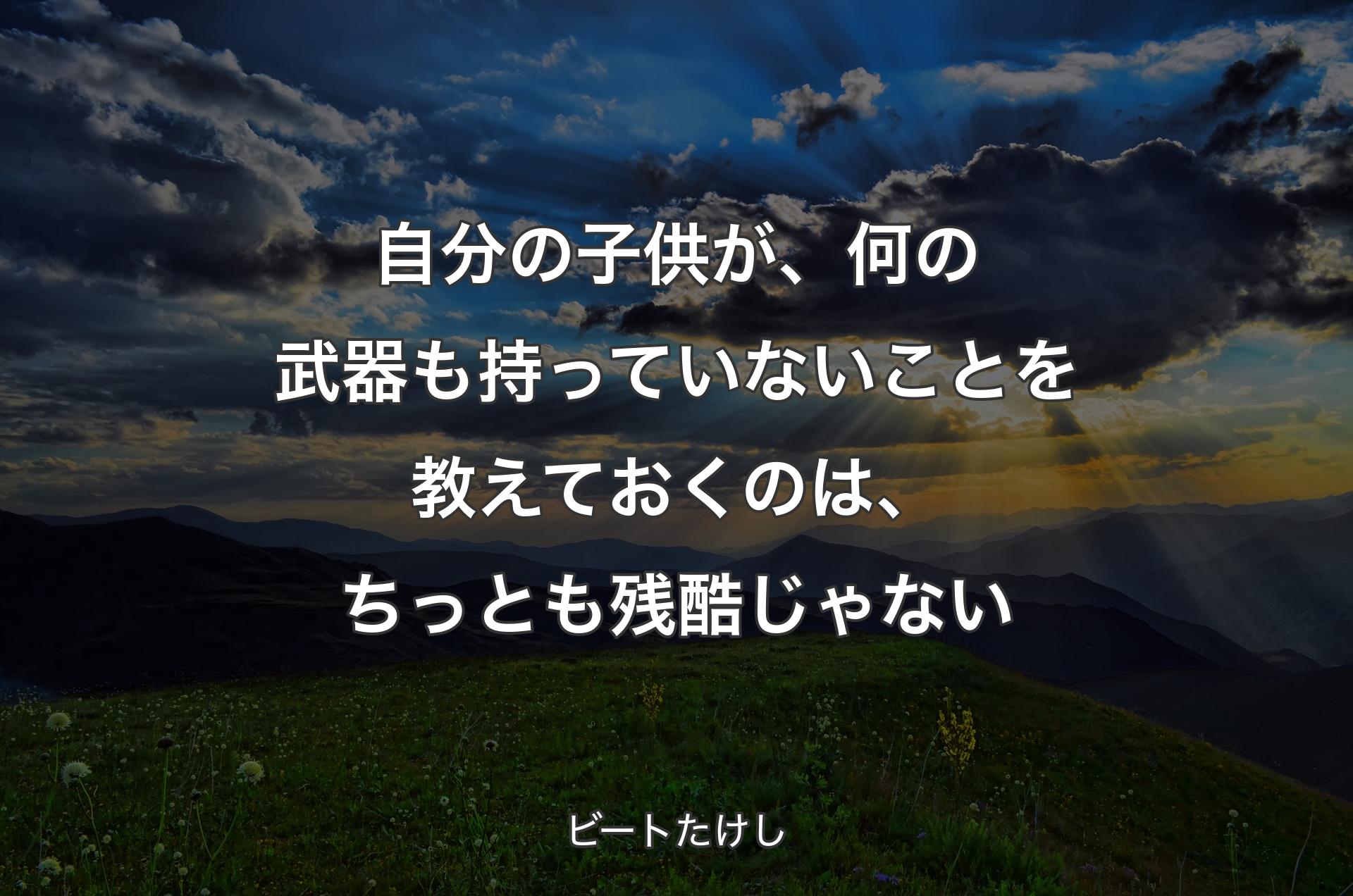 自分の子供が、何の武器も持っていないことを教えておくのは、ちっとも残酷じゃない - ビートたけし