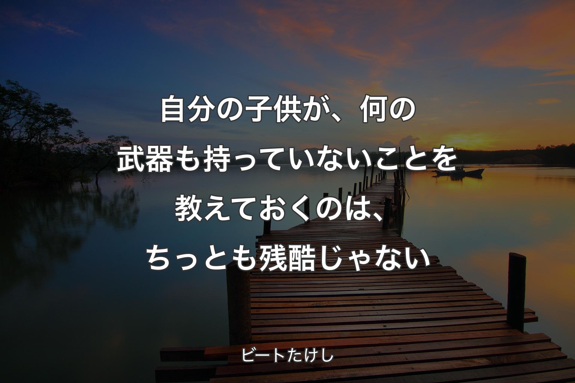 自分の子供が、何の武器も持っていないことを教えておくのは、ちっとも残酷じゃない - ビートたけし