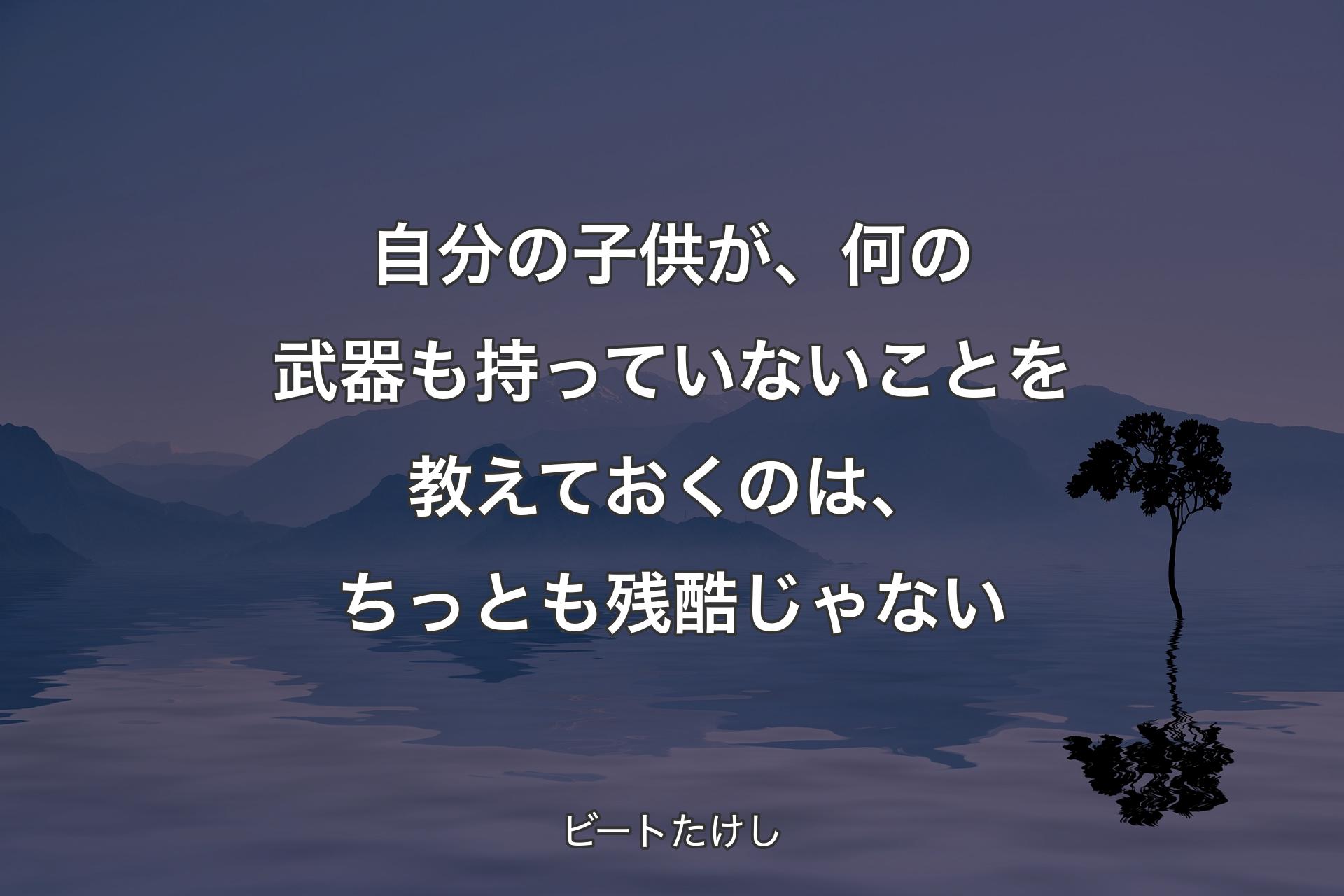 【背景4】自分の子供が、何の武器も持っていないことを教えておくのは、ちっとも残酷じゃない - ビートたけし