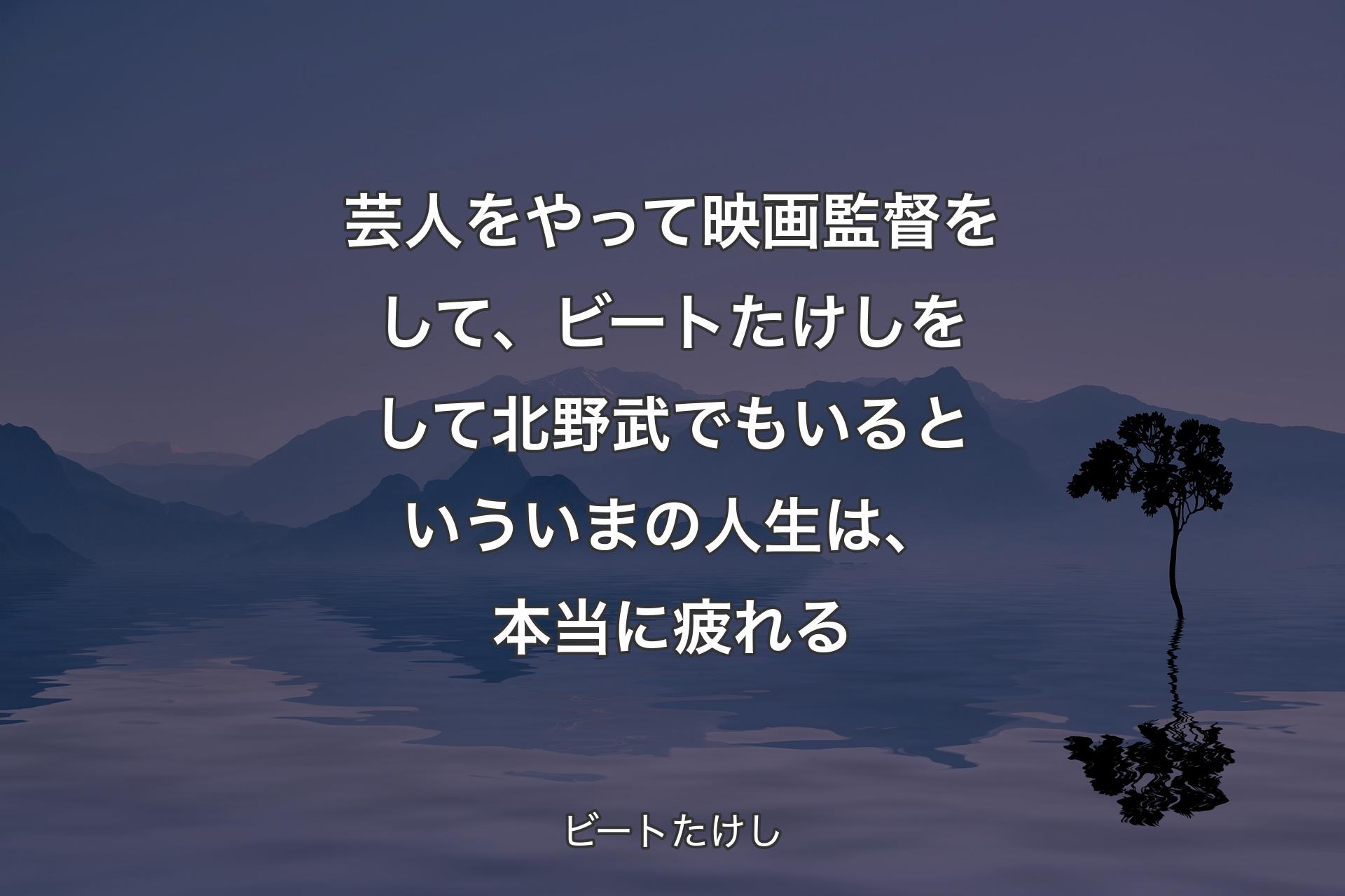 【背景4】芸人をやって映画監督をして、ビートたけしをして北野武でもいるといういまの人生は、本当に疲れる - ビートたけし