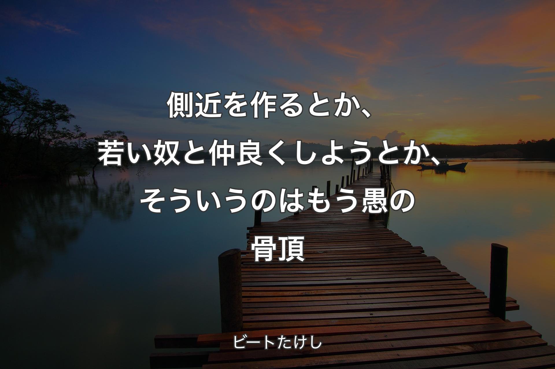 【背景3】側近を作るとか、若い奴と仲良くしようとか、そういうのはもう愚の骨頂 - ビートたけし