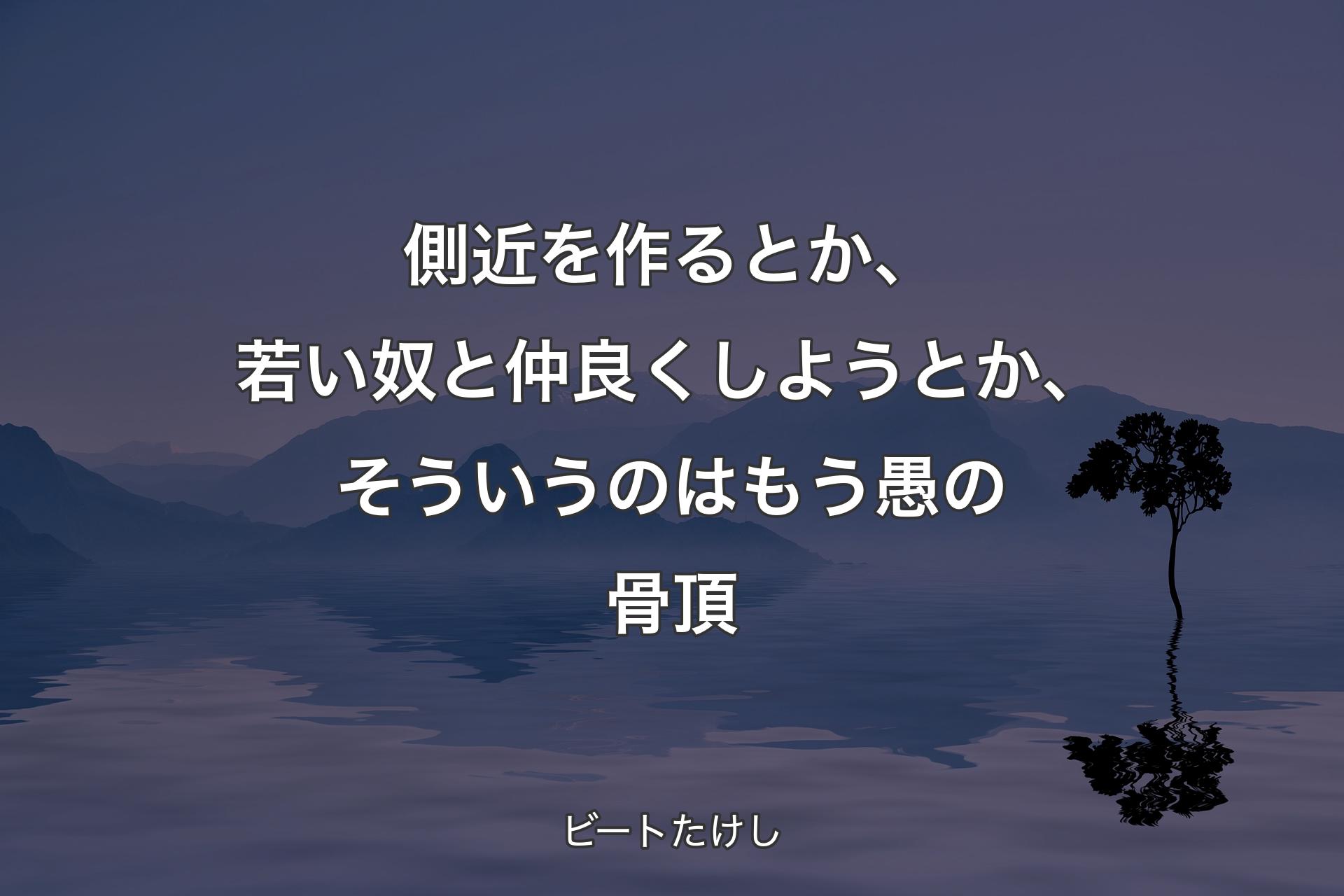 側近を作るとか、若い奴と仲良くしようとか、そういうのはもう愚の骨頂 - ビートたけし