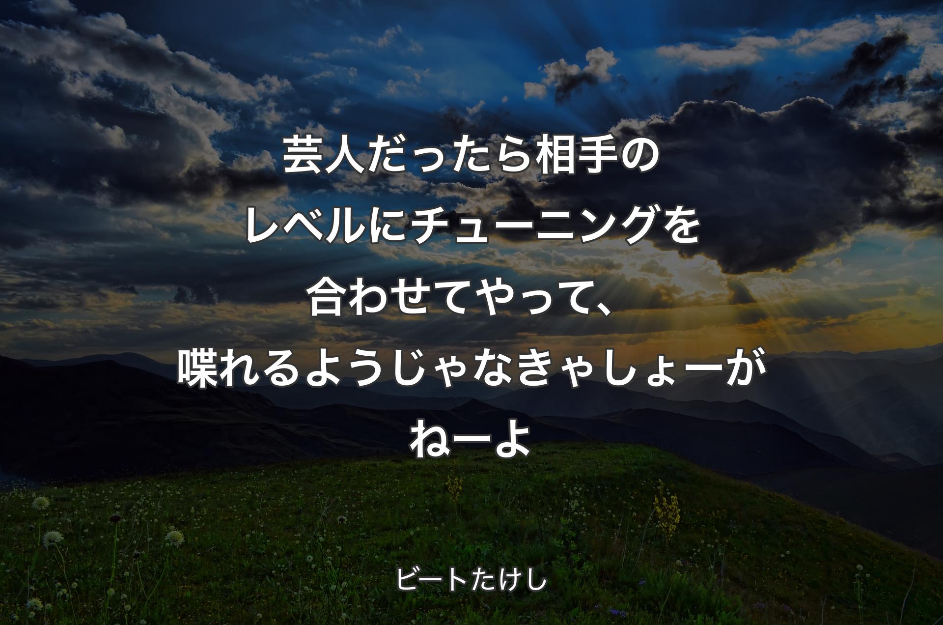 芸人だったら相手のレベルにチューニングを合わせてやって、喋れるようじゃなきゃしょーがねーよ - ビートたけし