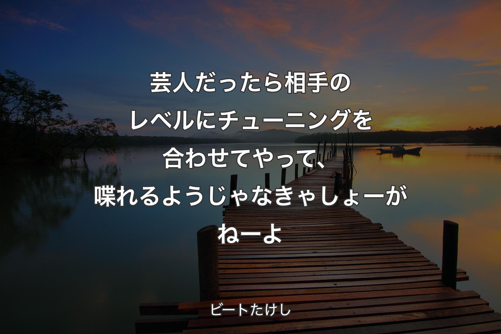 【背景3】芸人だったら相手のレベルにチューニングを合わせてやって、喋れるようじゃなきゃしょーがねーよ - ビートたけし