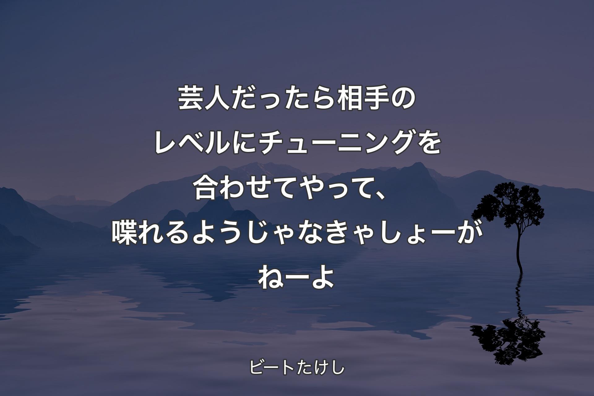 【背景4】芸人だったら相手のレベルにチューニングを合わせてやって、喋れるようじゃなきゃしょーがねーよ - ビートたけし