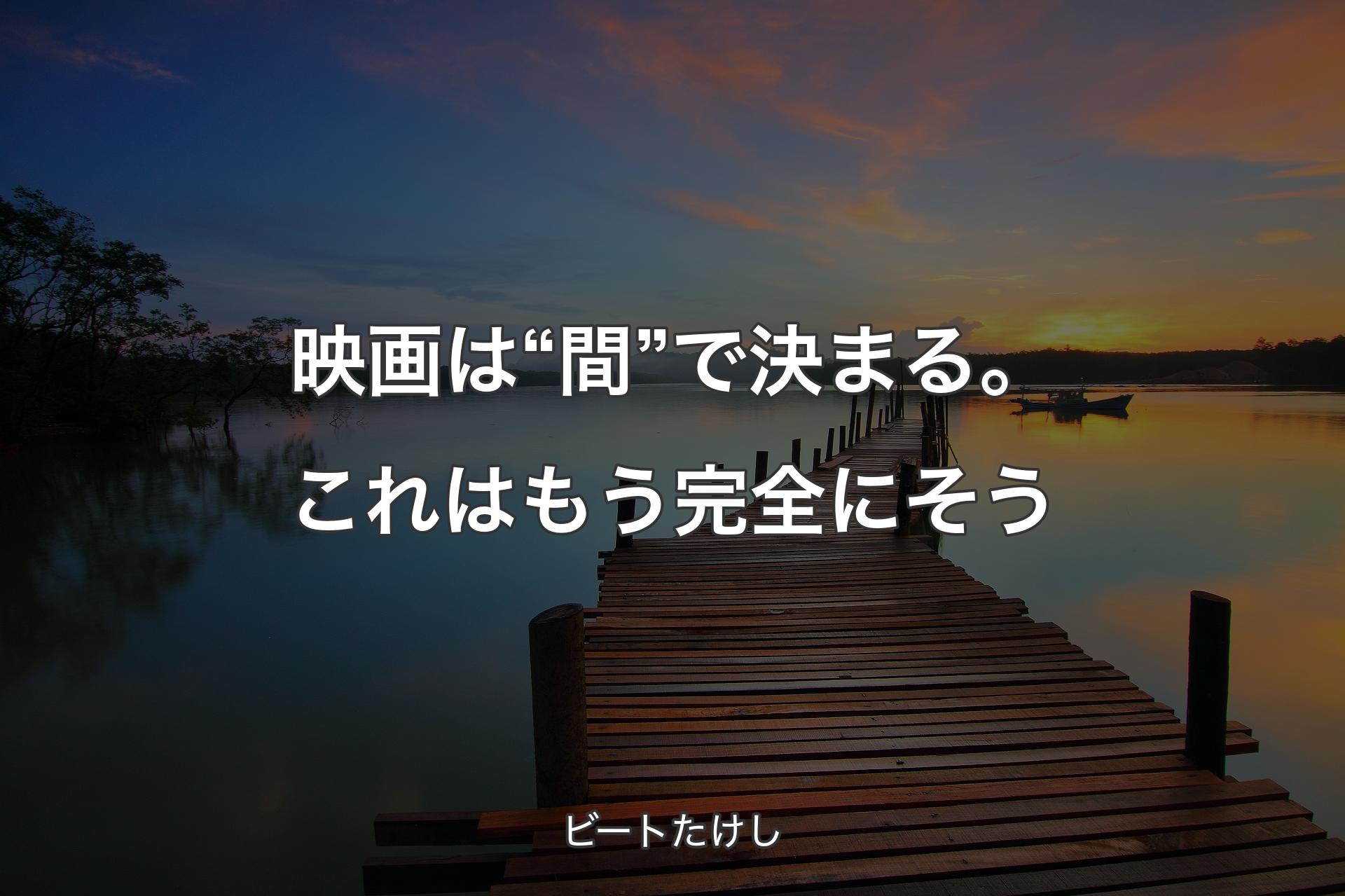 映画は“間”で決まる。これはもう完全にそう - ビートたけし