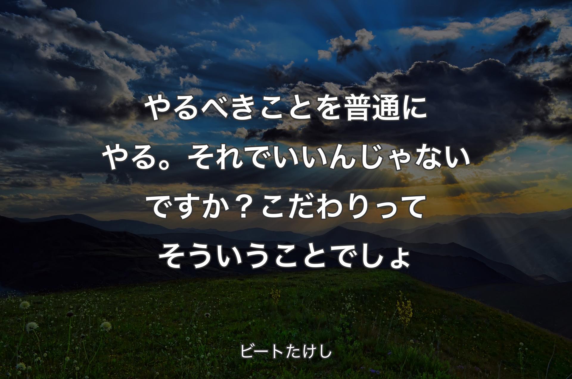 やるべきことを普通にやる。それでいいんじゃないですか？こだわりってそういうことでしょ - ビートたけし