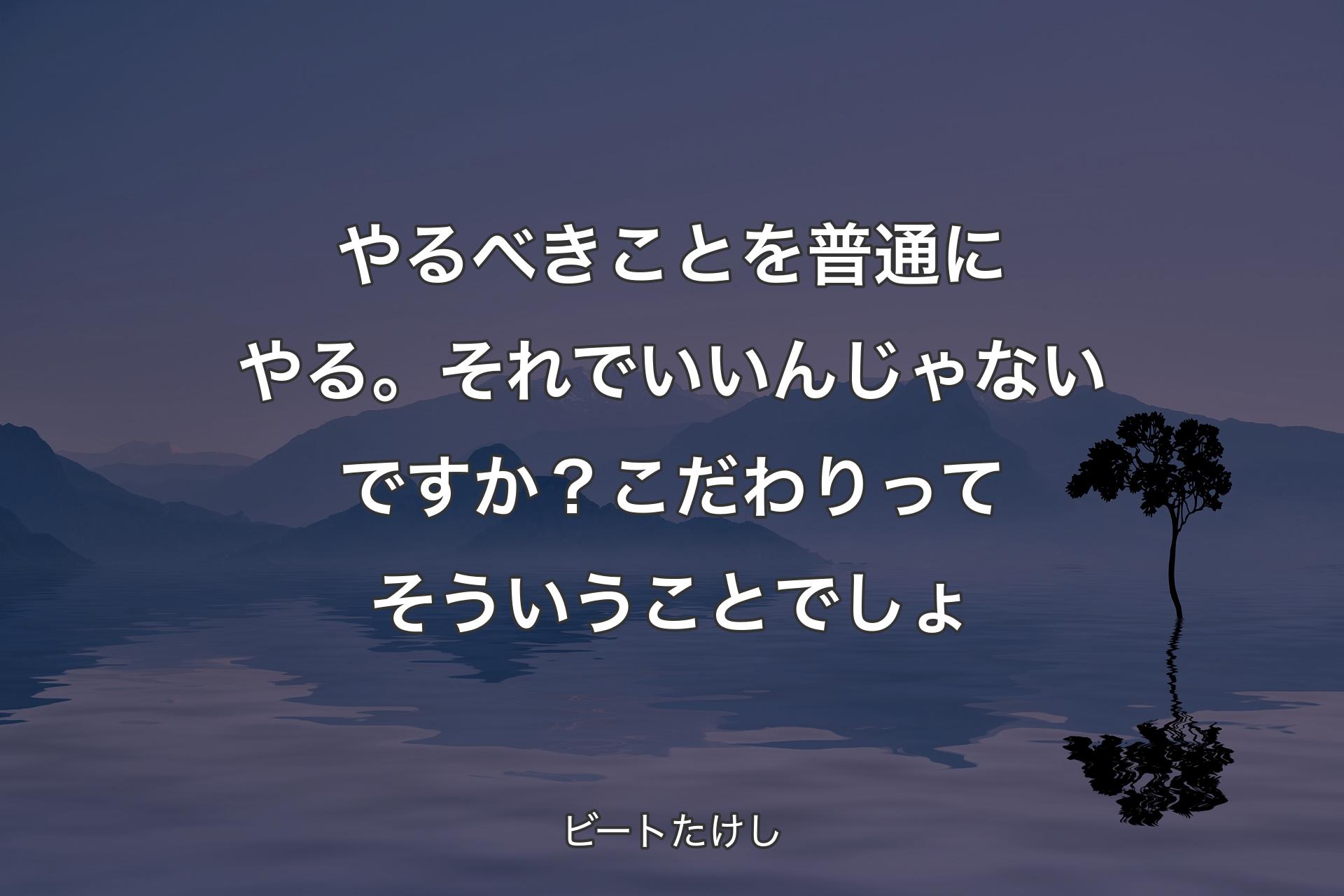 やるべきことを普通にやる。それでいいんじゃないですか？こだわりってそういうことでしょ - ビートたけし