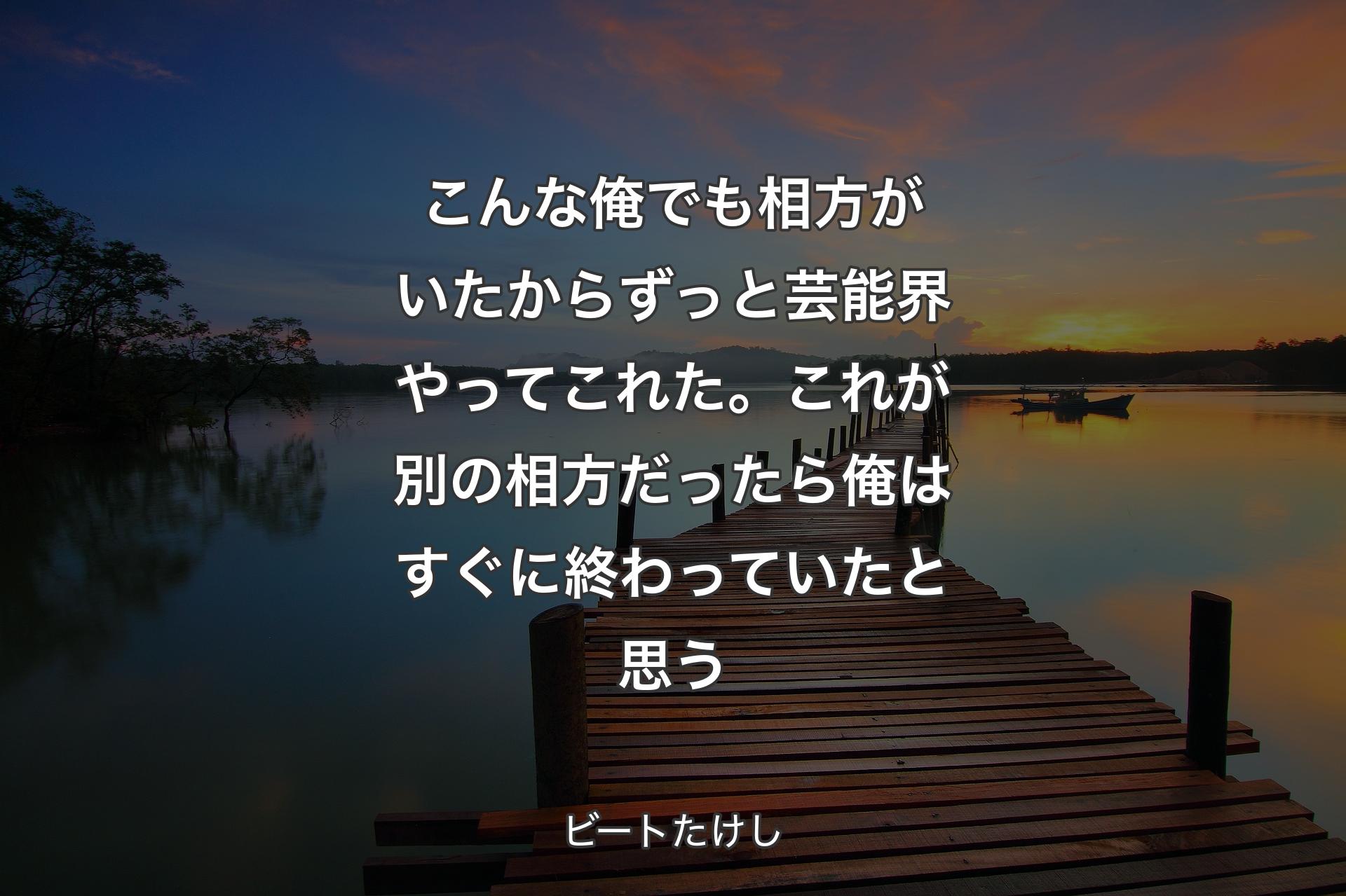 【背景3】こんな俺でも相方がいたからずっと芸能界やってこれた。これが別の相方だったら俺はすぐに終わっていたと思う - ビートたけし