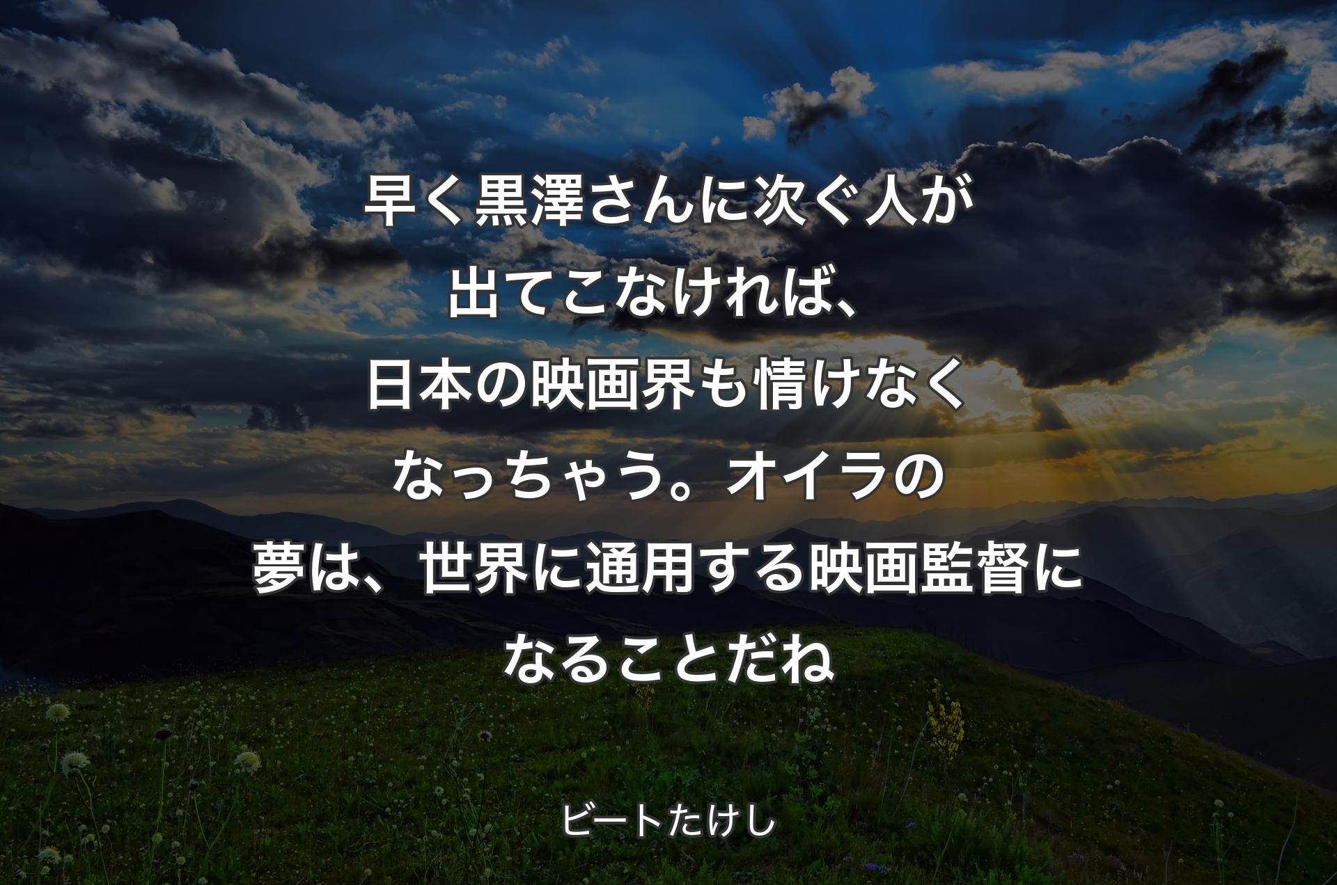 早く黒澤さんに次ぐ人が出てこなければ、日本の映画界も情けなくなっちゃう。オイラの夢は、世界に通用する映画監督になることだね - ビートたけし