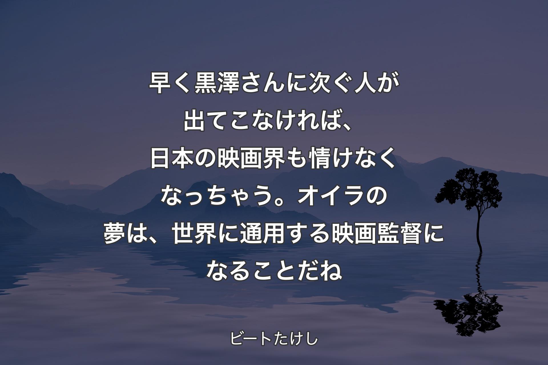 【背景4】早く黒澤さんに次ぐ人が出てこなければ、日本の映画界も情けなくなっちゃう。オイラの夢は、世界に通用する映画監督になることだね - ビートたけし