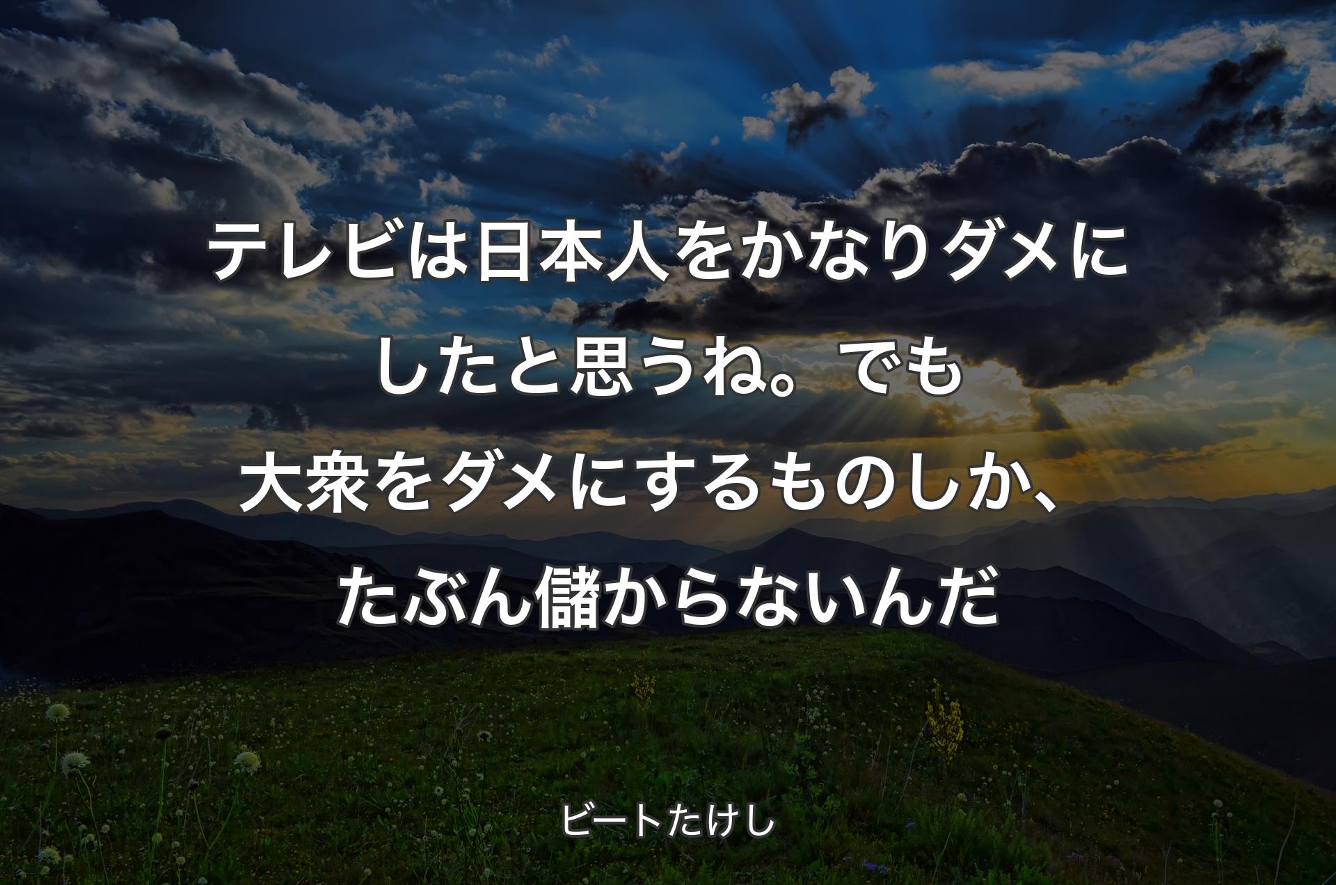 テレビは日本人をかなりダメにしたと思うね。でも大衆をダメにするものしか、たぶん儲からないんだ - ビートたけし