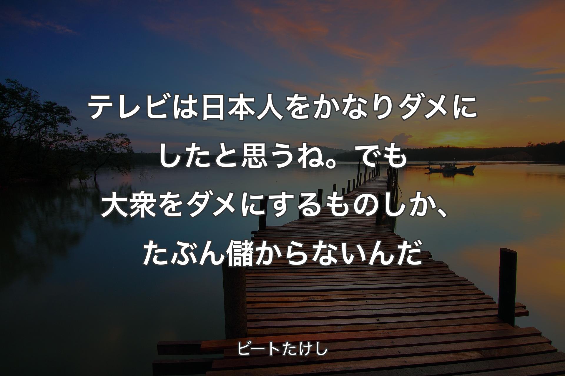【背景3】テレビは日本人をかなりダメにしたと思うね。でも大衆をダメにするものしか、たぶん儲からないんだ - ビートたけし