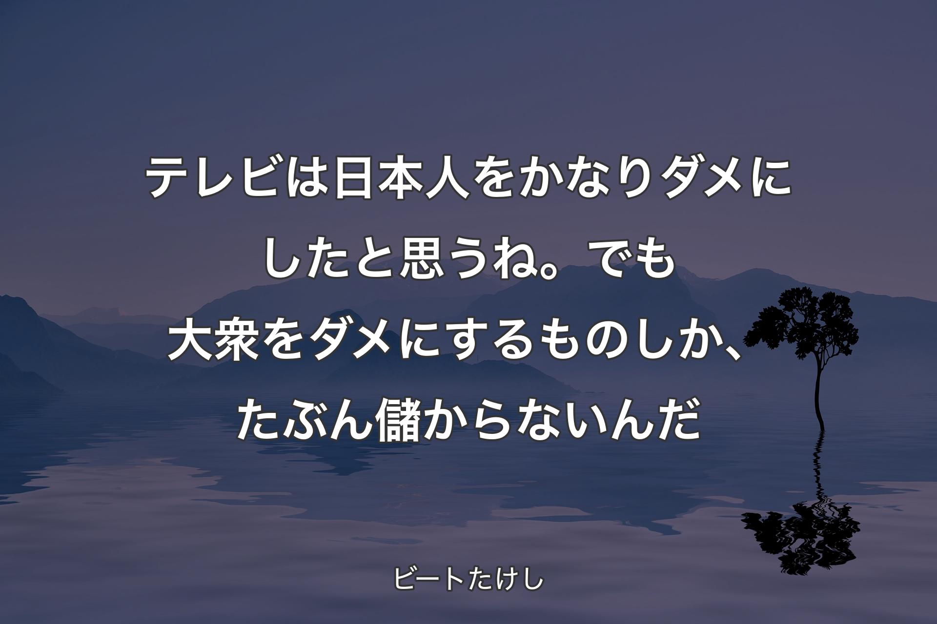 テレビは日本人をかなりダメにしたと思うね。でも大衆をダメにするものしか、たぶん儲からないんだ - ビートたけし