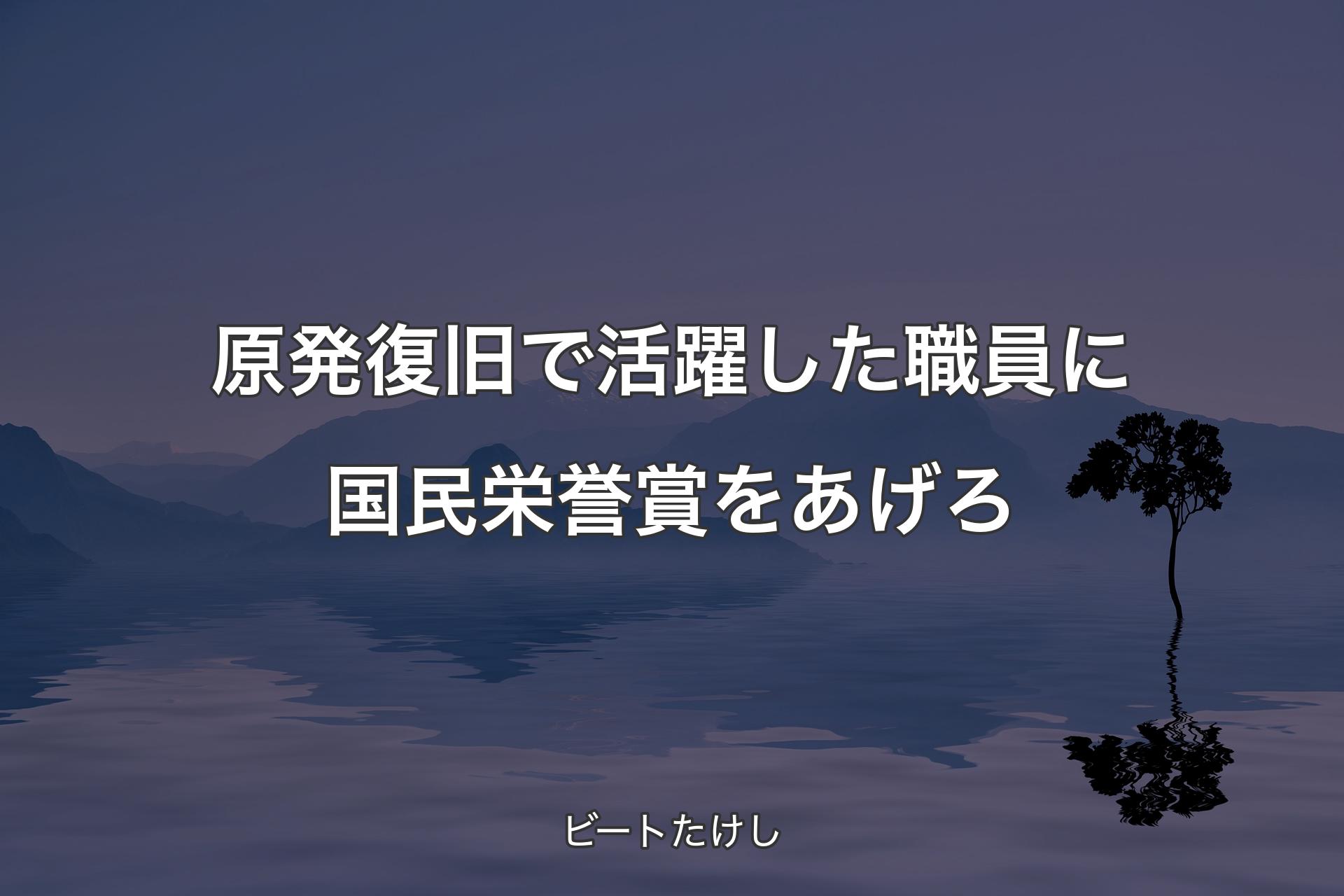 【背景4】原発復旧で活躍した職員に国民栄誉賞をあげろ - ビートたけし