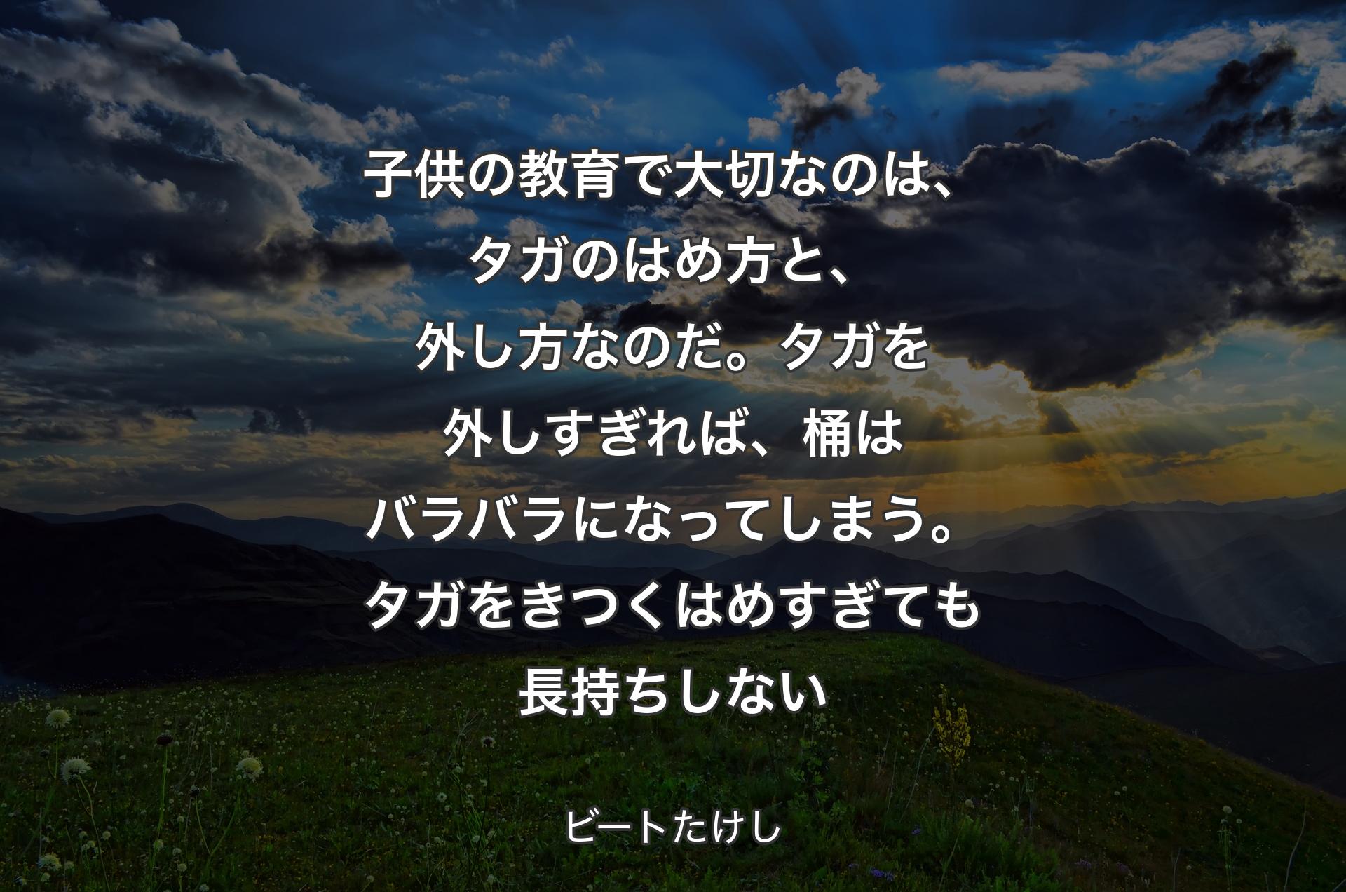 子供の教育で大切なのは、タガのはめ方と、外し方なのだ。タガを外しすぎれば、桶はバラバラになってしまう。タガをきつくはめすぎても長持ちしない - ビートたけし