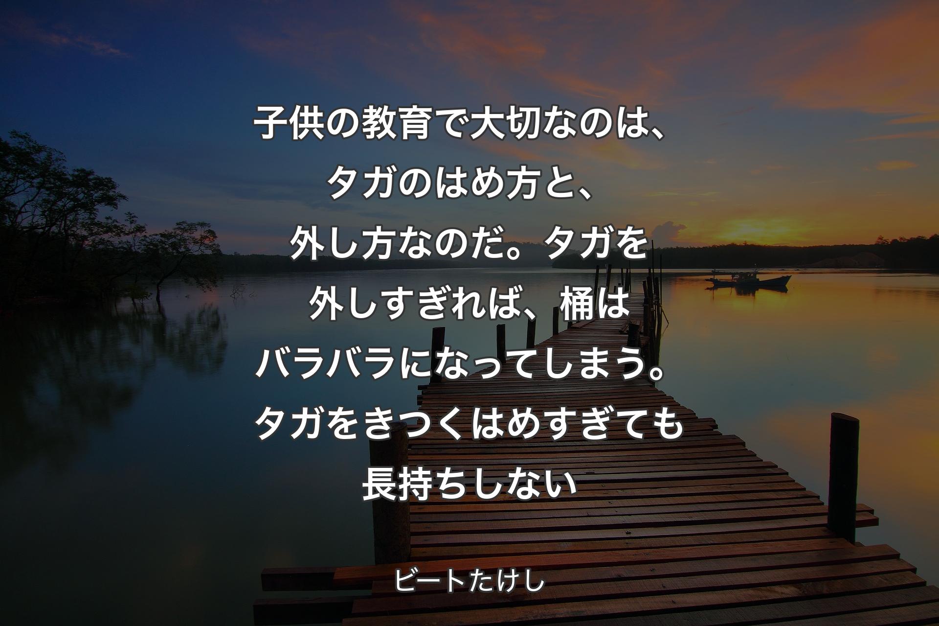 【背景3】子供の教育で大切なのは、タガのはめ方と、外し方なのだ。タガを外しすぎれば、桶はバラバラになってしまう。タガをきつくはめすぎても長持ちしない - ビートたけし