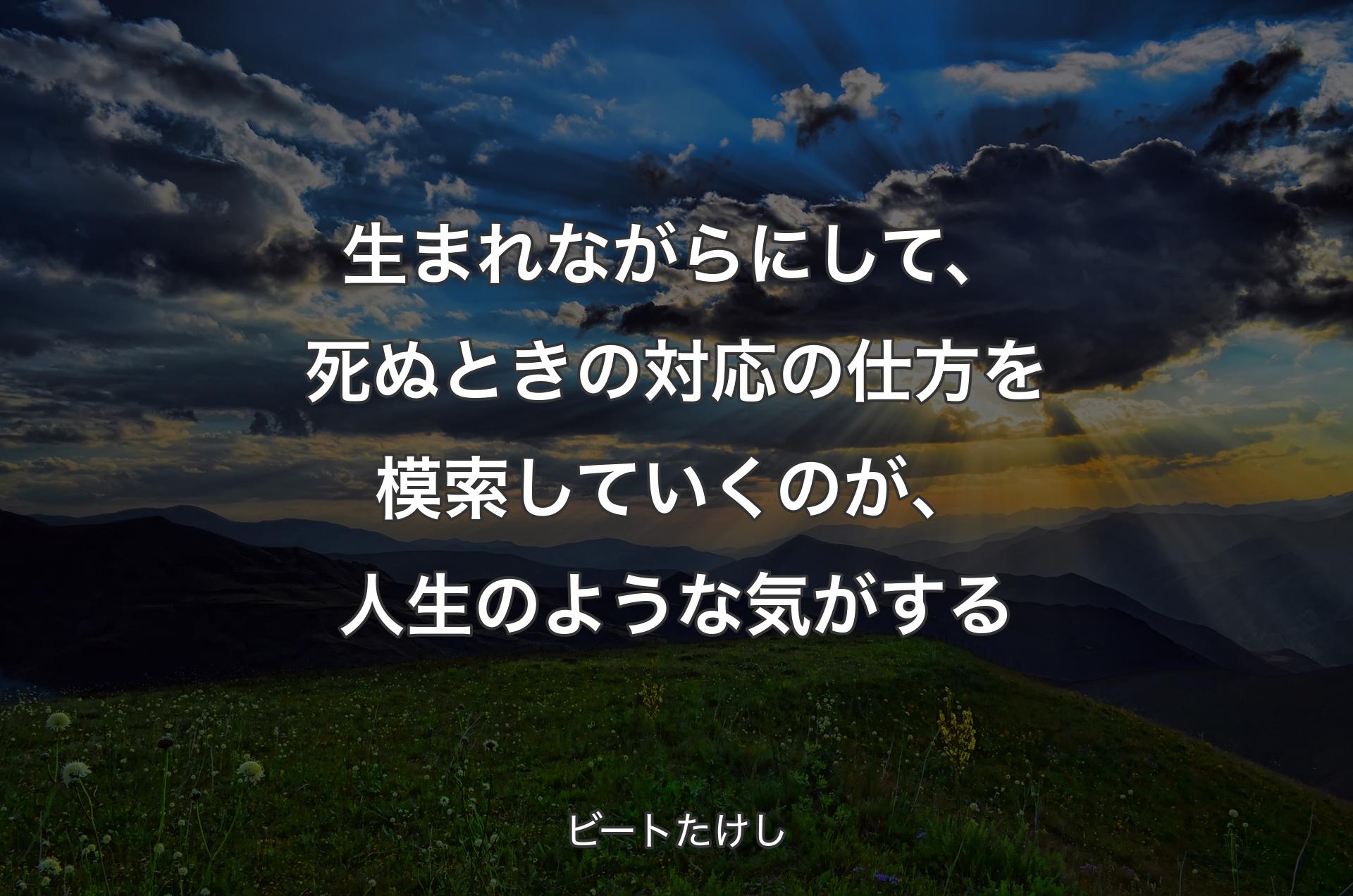 生まれながらにして、死ぬときの対応の仕方を模索していくのが、人生のような気がする - ビートたけし