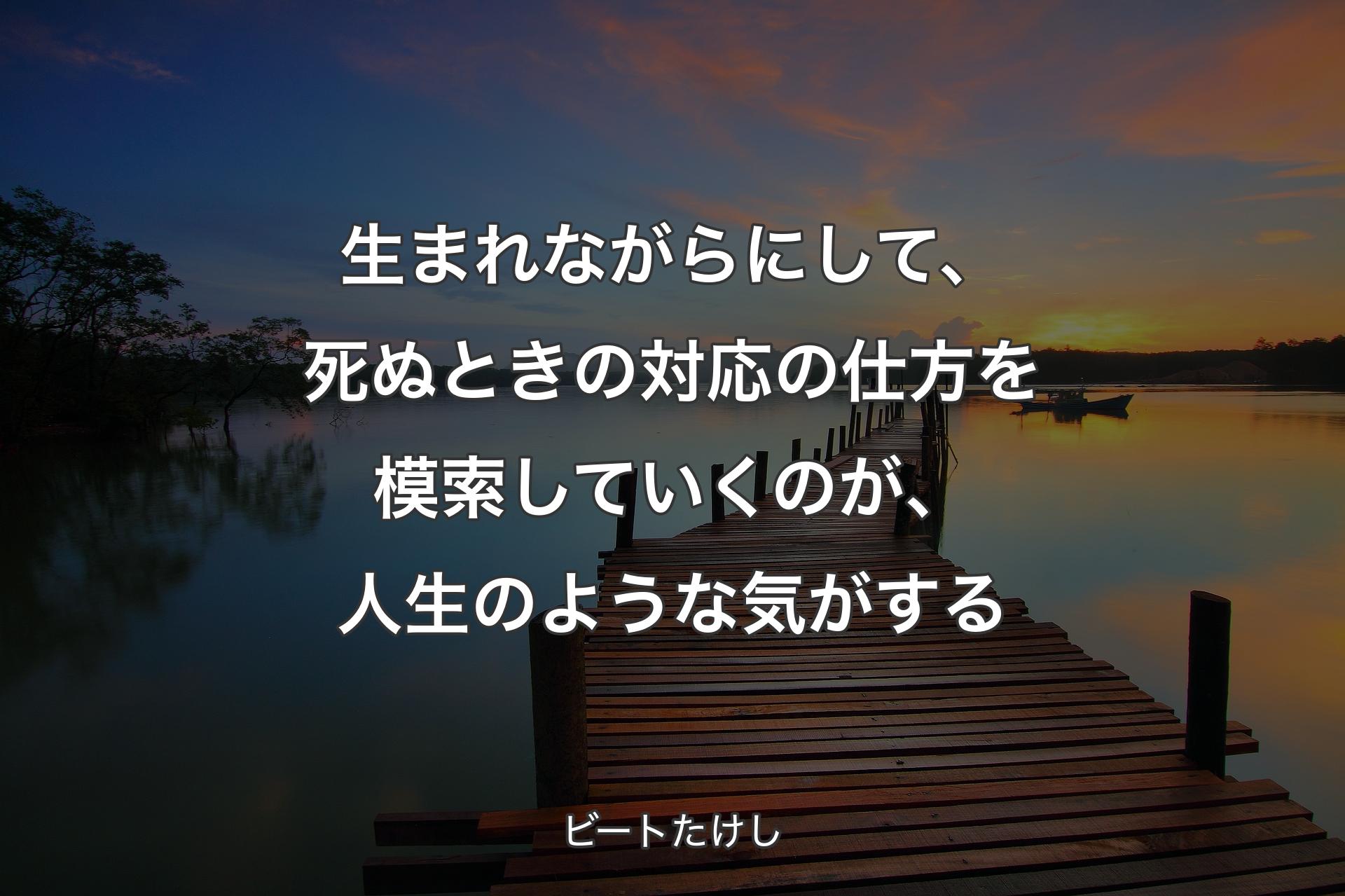 生まれながらにして、死ぬときの対応の仕方を模索していくのが、人生のような気がする - ビートたけし