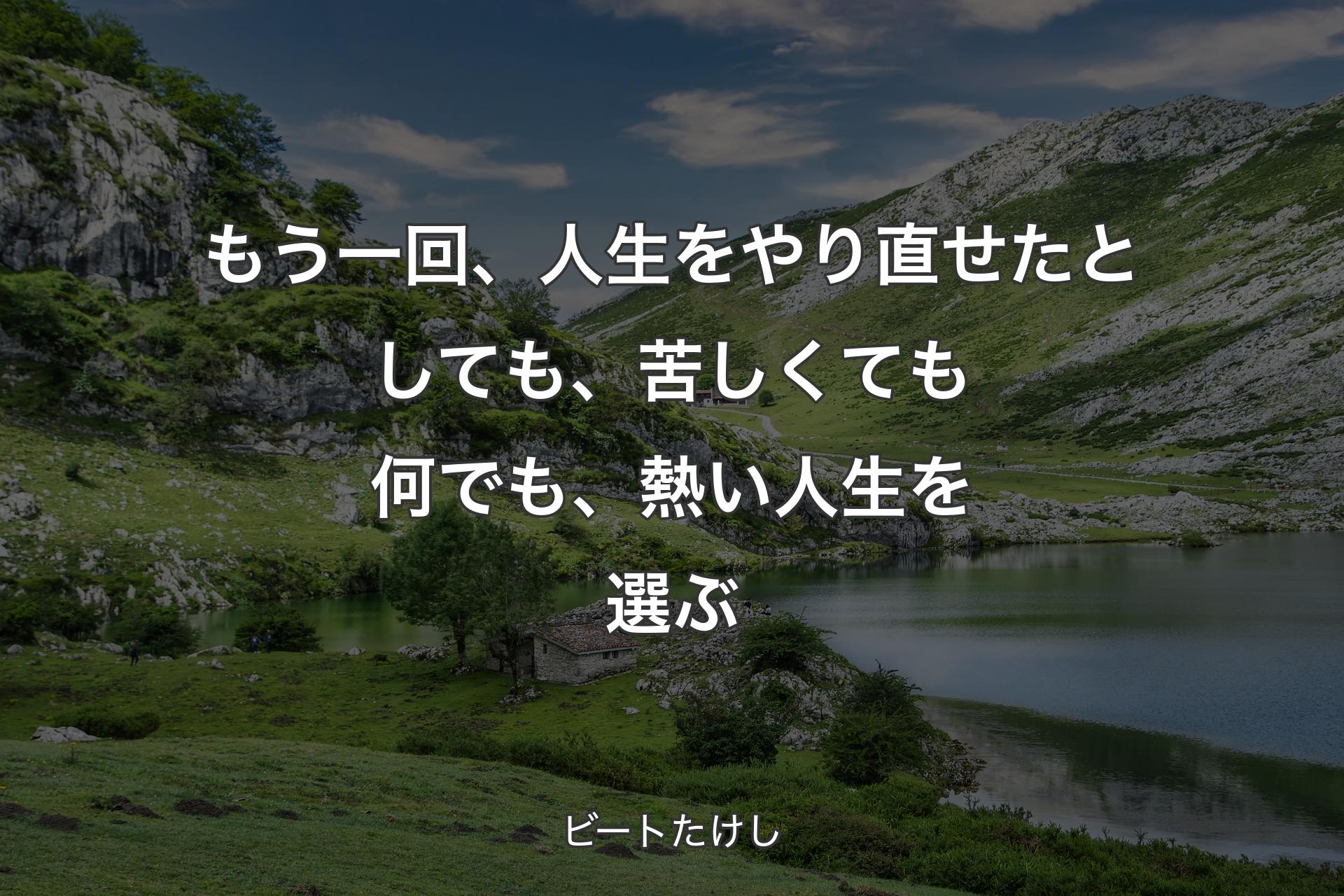 もう一回、人生をやり直せたとしても、苦しくても何でも、熱い人生を選ぶ - ビートたけし